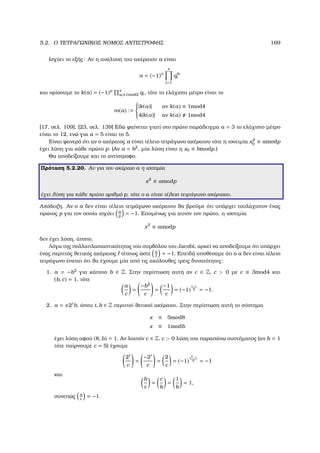 5.2. Ο ΤΕΤΡΑΓΩΝΙΚΟΣ ΝΟΜΟΣ ΑΝΤΙΣΤΡΟΦΗΣ 169
Ισχύει το εξής: Αν η ανάλυση του ακέραιου a είναι
a = (−1)α
s
i=1
q
ai
i
και ορίσουµε το k(a) = (−1)α s
ai ≡1mod2 qi, τότε το ελάχιστο µέτρο είναι το
m(a) :=



|k(a)| αν k(a) ≡ 1mod4
4|k(a)| αν k(a) 1mod4
[17, σελ. 109], [23, σελ. 139] Εδώ ϕαίνεται γιατί στο πρώτο παράδειγµα a = 3 το ελάχιστο µέτρο
είναι το 12, ενώ για a = 5 είναι το 5.
Είναι ϕανερό ότι αν ο ακέραιος a είναι τέλειο τετράγωνο ακέραιου τότε η ισοτιµία x2
0 ≡ amodp
έχει λύση για κάθε πρώτο p. (Αν a = b2
, µία λύση είναι η x0 ≡ bmodp.)
Θα αποδείξουµε και το αντίστροφο.
Πρόταση 5.2.20. Αν για τον ακέραιο a η ισοτιµία
x2
≡ amodp
έχει λύση για κάθε πρώτο αριθµό p, τότε ο a είναι τέλειο τετράγωνο ακέραιου.
Απόδειξη. Αν ο a δεν είναι τέλειο τετράγωνο ακέραιου ϑα ϐρούµε ότι υπάρχει τουλάχιστον ένας
πρώτος p για τον οποίο ισχύει a
p
= −1. Εποµένως για αυτόν τον πρώτο, η ισοτιµία
x2
≡ amodp
δεν έχει λύση, άτοπο.
Λόγω της πολλαπλασιαστικότητας του συµβόλου του Jacobi, αρκεί να αποδείξουµε ότι υπάρχει
ένας περιττός ϑετικός ακέραιος τέτοιος ώστε a
= −1. Επειδή υποθέσαµε ότι ο a δεν είναι τέλειο
τετράγωνο έπεται ότι ϑα έχουµε µία από τις ακόλουθες τρεις δυνατότητες:
1. a = −b2
για κάποιο b ∈ Z. Στην περίπτωση αυτή αν c ∈ Z, c  0 µε c ≡ 3mod4 και
(b, c) = 1, τότε
a
c
=
−b2
c
=
−1
c
= (−1)
c−1
2 = −1.
2. a = ±2t
b, όπου t, b ∈ Z περιττοί ϑετικοί ακέραιοι. Στην περίπτωση αυτή το σύστηµα
x ≡ 5mod8
x ≡ 1modb
έχει λύση αφού (8, b) = 1. Αν λοιπόν c ∈ Z, c  0 λύση του παραπάνω συστήµατος (αν b = 1
τότε παίρνουµε c = 5) έχουµε
2t
c
=
−2t
c
=
2
c
= (−1)
c2−1
8 = −1
και
b
c
=
c
b
=
1
b
= 1,
συνεπώς a
c
= −1.
 