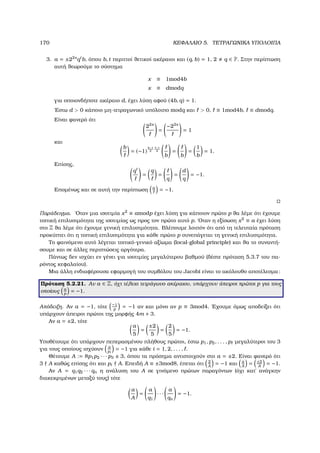 170 ΚΕΦΑΛΑΙΟ 5. ΤΕΤΡΑΓΩΝΙΚΑ ΥΠΟΛΟΙΠΑ
3. a = ±22s
qt
b, όπου b, t περιττοί ϑετικοί ακέραιοι και (q, b) = 1, 2 q ∈ P. Στην περίπτωση
αυτή ϑεωρούµε το σύστηµα
x ≡ 1mod4b
x ≡ dmodq
για οποιονδήποτε ακέραιο d, έχει λύση αφού (4b, q) = 1.
΄Εστω d  0 κάποιο µη-τετραγωνικό υπόλοιπο modq και  0, ≡ 1mod4b, ≡ dmodq.
Είναι ϕανερό ότι
22s
=
−22s
= 1
και
b
= (−1)
b−1
2
−1
2
b
=
b
=
1
b
= 1.
Επίσης,
qt
=
q
=
q
=
d
q
= −1.
Εποµένως και σε αυτή την περίπτωση a
= −1.
Παράδειγµα. ΄Οταν µια ισοτιµία x2
≡ amodp έχει λύση για κάποιον πρώτο p ϑα λέµε ότι έχουµε
τοπική επιλυσιµότητα της ισοτιµίας ως προς τον πρώτο αυτό p. ΄Οταν η εξίσωση x2
≡ a έχει λύση
στο Z ϑα λέµε ότι έχουµε γενική επιλυσιµότητα. Βλέπουµε λοιπόν ότι από τη τελευταία πρόταση
προκύπτει ότι η τοπική επιλυσιµότητα για κάθε πρώτο p συνεπάγεται τη γενική επιλυσιµότητα.
Το ϕαινόµενο αυτό λέγεται τοπικό-γενικό αξίωµα (local-global principle) και ϑα το συναντή-
σουµε και σε άλλες περιπτώσεις αργότερα.
Πάντως δεν ισχύει εν γένει για ισοτιµίες µεγαλύτερου ϐαθµού (δέστε πρόταση 5.3.7 του πα-
ϱόντος κεφαλαίου).
Μια άλλη ενδιαφέρουσα εφαρµογή του συµβόλου του Jacobi είναι το ακόλουθο αποτέλεσµα:
Πρόταση 5.2.21. Αν a ∈ Z, όχι τέλειο τετράγωνο ακέραιου, υπάρχουν άπειροι πρώτοι p για τους
οποίους a
p
= −1.
Απόδειξη. Αν a = −1, τότε −1
p
= −1 αν και µόνο αν p ≡ 3mod4. ΄Εχουµε όµως αποδείξει ότι
υπάρχουν άπειροι πρώτοι της µορφής 4m + 3.
Αν a = ±2, τότε
a
5
=
±2
5
=
2
5
= −1.
Υποθέτουµε ότι υπάρχουν πεπερασµένου πλήθους πρώτοι, έστω p1, p2, . . . , p µεγαλύτεροι του 3
για τους οποίους ισχύουν a
pi
= −1 για κάθε i = 1, 2, . . . , .
Θέτουµε A := 8p1p2 · · · p3 ± 3, όπου τα πρόσηµα αντιστοιχούν στο a = ±2. Είναι ϕανερό ότι
3 A καθώς επίσης ότι και pi A. Επειδή A ≡ ±3mod8, έπεται ότι 2
A
= −1 και a
A
= ±2
A
= −1.
Αν A = q1q2 · · · qn η ανάλυση του A σε γινόµενο πρώτων παραγόντων (όχι κατ΄ ανάγκην
διακεκριµένων µεταξύ τους) τότε
a
A
=
a
q1
· · ·
a
qn
= −1.
 
