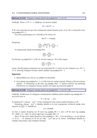 5.2. Ο ΤΕΤΡΑΓΩΝΙΚΟΣ ΝΟΜΟΣ ΑΝΤΙΣΤΡΟΦΗΣ 173
Πρόταση 5.2.24. Υπάρχουν άπειροι πρώτοι της µορφής 5m − 1, m ∈ N.
Απόδειξη. ΄Εστω n ∈ N, n  1. Ορίζουµε τον ϕυσικό αριθµό
N := 5(n!)2
− 1.
Ο N, είναι περιττός και έχει έναν τουλάχιστον πρώτο διαιρέτη p (p 2, p 5), ο οποίος δεν είναι
της µορφής 5 + 1.
Ο p είναι µεγαλύτερος του n. Επειδή p | N, έπεται ότι
5(n!)2
= +1modp.
Εποµένως,
5
p
=
5(n!)2
p
=
1
p
= 1.
Ο τετραγωνικός νόµος αντιστροφής δίνει
p
5
=
5
p
= 1.
Ο p ϑα έχει τη µορφή 5 ± 1 ή 5 ± 2. Αν ήταν όµως p = 5 ± 2 ϑα είχαµε
p
5
=
±2
5
= −1,
άτοπο. Επειδή έχουµε αποκλείσει και την περίπτωση 5 + 1, έπεται ότι κατ΄ ανάγκην ο p = 5 − 1,
∈ N. Συνεπώς υπάρχουν άπειροι πρώτοι αριθµοί της µορφής 5m − 1.
Σηµείωση:
1. Προσπαθήστε και πάλι µε τη µέθοδο του Ευκλείδη.
2. Αν p πρώτος της µορφής 5m −1, ο m ϑα είναι κατ΄ ανάγκη άρτιος, αλλιώς ο p ϑα ήταν άρτιος
πρώτος  2. Εποµένως ο p ϑα είναι της µορφής 10m − 1. ΄Αµεση συνέπεια της πρότασης
5.2.24 είναι ότι υπάρχουν άπειροι πρώτοι που έχουν ως τελευταίο ψηφίο 9.
Πρόταση 5.2.25. Υπάρχουν άπειροι πρώτοι της µορφής 8m − 1, m ∈ N − {0}.
Απόδειξη. Υποθέτουµε ότι υπάρχουν πεπερασµένου πλήθους πρώτοι αριθµοί της µορφής 8m − 1
και αυτοί είναι οι
S := {p1, p2, . . . , pn}.
Ο ακέραιος N = (4p1p2 · · · pn)2
− 2 έχει τουλάχιστον έναν περιττό πρώτο διαιρέτη, p | N.
Εποµένως, (4p1p2 · · · pn)2
≡ 2modp, δηλαδή το 2 είναι τετραγωνικό υπόλοιπο modp. Αυτό
σηµαίνει ότι 2
p
= 1, δηλαδή ότι
p ≡ ±1mod8.
Αν όλοι οι πρώτοι διαιρέτες του N ήταν της µορφής 8k + 1, τότε ο N ϑα ήταν της µορφής
N = 2(8k + 1) = 16k + 2, άτοπο αφού έχει τη µορφή 16k − 2.
΄Αρα ο N έχει έναν πρώτο διαιρέτη p της µορφής p = 8k − 1 και συνεπώς p = pi για κάποιο
i ∈ {1, 2, . . . , n}. ΄Εχουµε p | N και p | (4p1 · · · pn)2
άρα p | 2, άτοπο. Αποδείξαµε δηλαδή ότι
υπάρχει ένας ακόµα, άρα υπάρχουν άπειροι.
 