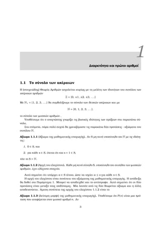 1∆ιαιρετότητα και πρώτοι αριθµοί
1.1 Το σύνολο των ακέραιων
Η (στοιχειώδης) Θεωρία Αριθµών ασχολείται κυρίως µε τη µελέτη των ιδιοτήτων του συνόλου των
ακέραιων αριθµών
Z = {0, ±1, ±2, ±3, . . .}
Με N+ = {1, 2, 3, . . .} ϑα συµβολίζουµε το σύνολο των ϑετικών ακέραιων και µε
N = {0, 1, 2, 3, . . .}.
το σύνολο των ϕυσικών αριθµών .
Υποθέτουµε ότι ο αναγνώστης γνωρίζει τις ϐασικές ιδιότητες των πράξεων στα παραπάνω σύ-
νολα.
Στα επόµενα, πάρα πολύ συχνά ϑα χρειαζόµαστε τις παρακάτω δύο προτάσεις - αξιώµατα του
συνόλου N.
Αξίωµα 1.1.1 (Αξίωµα της µαθηµατικής επαγωγής). Αν S µη κενό υποσύνολο του N µε τις ιδιότη-
τες:
1. 0 ∈ S, και
2. για κάθε s ∈ S, έπεται ότι και s + 1 ∈ S,
τότε το S = N.
Αξίωµα 1.1.2 (Αρχή του ελαχίστου). Κάθε µη κενό σύνολο S, υποσύνολο του συνόλου των ϕυσικών
αριθµών, έχει ελάχιστο στοιχείο.
Αυτό σηµαίνει ότι υπάρχει a ∈ S τέτοιο, ώστε να ισχύει a ≤ s για κάθε s ∈ S.
Η αρχή του ελαχίστου είναι συνέπεια του αξιώµατος της µαθηµατικής επαγωγής. Η απόδειξη
ϑα δοθεί στο Παράρτηµα 1. Μπορεί να αποδειχθεί και το αντίστροφο. Αυτό σηµαίνει ότι οι δύο
προτάσεις είναι µεταξύ τους ισοδύναµες. Μία λοιπόν από τις δύο ϑεωρείται αξίωµα και η άλλη
αποδεικνύεται. ΄Αµεση συνέπεια της αρχής του ελαχίστου 1.1.2 είναι το
Αξίωµα 1.1.3 (∆εύτερη µορφή της µαθηµατικής επαγωγής). Υποθέτουµε ότι P(n) είναι µια πρό-
ταση που αναφέρεται στον ϕυσικό αριθµό n. Αν
3
 