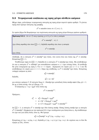 5.3. ΣΥΝΘΕΤΟΙ ΑΚΕΡΑΙΟΙ 179
5.3 Τετραγωνικά υπόλοιπα ως προς µέτρο σύνθετο ακέραιο
Μέχρι τώρα, µελετήσαµε τετραγωνικες ισοτιµίες ως προς µέτρο περιττό πρώτο αριθµό. Τι γίνεται
όµως όταν έχουµε ισοτιµίες της µορφής
x2
≡ amodm όπου m ∈ Z, m ≥ 1;
Σε πρώτο ϐήµα ϑα ϑεωρήσουµε την περίπτωση ισοτιµιών ως προς µέτρο δύναµη πρώτου αριθµού.
Πρόταση 5.3.1. Αν a ∈ Z και p πρώτος, p 2, p a τότε η ισοτιµία
x2
≡ amodps
, s ≥ 1
έχει λύση ακριβώς τότε όταν a
p
= 1, δηλαδή ακριβώς τότε όταν η ισοτιµία
x2
≡ amodp
έχει λύση.
Απόδειξη. Αν η ισοτιµία x2
≡ amodps
έχει λύση, τότε αυτή είναι και λύση της x2
≡ amodp.
Εποµένως a
p
= 1.
Υποθέτουµε τώρα ότι a
p
= 1, δηλαδή ότι η ισοτιµία x2
≡ amodp έχει λύση. Θα αποδείξουµε
ότι και η ισοτιµία x2
≡ amodps
για οποιοδήποτε ακέραιο s ≥ 1 έχει επίσης λύση. Η απόδειξη
ϑα γίνει επαγωγικά ως προς s. Για s = 1 ισχύει. ∆εχόµαστε ότι ισχύει για s = t ≥ 1 και ϑα
αποδείξουµε ότι ισχύει για s = t + 1. Λόγω της υπόθεσης, η x2
≡ amodpt
έχει λύση. Εποµένως
υπάρχει ακέραιο x0 ώστε
x2
0 ≡ amodpt
,
δηλαδή,
x2
0 = a + pt
για κάποιο ακέραιο . Η ισοτιµία 2x0y ≡ − modp έχει µοναδική λύση modp αφού (2x0, p) = 1.
Αν y0 η λύση αυτής, τότε p | (2x0y0 + ).
Ο ακέραιος x1 = x0 + y0pt
είναι λύση της
x2
≡ amodpt+1
.
Πράγµατι,
x2
1 = x2
0 + 2x0y0pt
+ y0p2t
= a + pt
+ 2x0yypt
+ y0p2t
= a + ( + 2x0y0)pt
+ y0p2t
≡ amodpt+1
Αν a
p
= 1, η ισοτιµία x2
≡ amodp έχει δύο λύσεις modp. Πόσες λύσεις modp έχει η ισοτιµία
x2
≡ amodps
; Σύµφωνα µε την πρόταση 5.3.1 έχει τουλάχιστον µια λύση έστω x1. Ας υποθέσουµε
ότι έχει και µια άλλη λύση, έστω x2. Θα έχουµε
x2
2 ≡ x2
1 modps
⇒ ps
| (x2 − x1)(x2 + x1).
Εποµένως p | (x2 − x1)(x2 + x1), δηλαδή p | (x2 − x1) ή p | (x2 + x1). Αν ισχύουν και οι δύο ϑα
είχαµε p | 2x1, άτοπο.
 