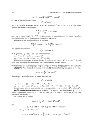 182 ΚΕΦΑΛΑΙΟ 5. ΤΕΤΡΑΓΩΝΙΚΑ ΥΠΟΛΟΙΠΑ
= a + ( + x0y0)2s
+ y2
022s−2
≡ amod2s+1
Αν τώρα x2 άλλη λύση, ϑα έχουµε
x2
2 ≡ x2
1 mod2s
και x1, x2 περιττοί. Εποµένως (x2 + x1)(x2 − x1) ≡ 0mod2s−2
και x2 + x1, x2 − x1 είναι άρτιοι.
Γράφουµε την ισοτιµία στη µορφή
x2 + x1
2
·
x2 − x1
2
≡ 0mod2s−2
Αφού s ≥ 3, έπεται ότι 2 | x2+x1
2
· x2−x1
2
. Το 2 δεν µπορεί να διαιρεί και τους δύο παράγοντες, διότι
τότε ϑα διαιρούσε και τη διαφορά τους που είναι ο περιττός x1.
Εποµένως ισχύει ακριβώς µία από τις ισοτιµίες
x2 + x1
2
≡ 0mod2s−2
ή
x2 − x1
2
≡ 0mod2s−2
από τις οποίες προκύπτει
x2 ≡ ±x1mod2s−1
Το x2 γράφεται, x2 = ±x1 + 2s−1
για κάποιο ακέραιο .
Αν ο είναι άρτιος, τότε x2 ≡ ±x1mod2s
.
Αν ο είναι περιττός, τότε x2 ≡ ±x1 + 2s−1
mod2s
.
Βλέπουµε ότι το x2 έχει αυτές τις τέσσερις δυνατότητες x1, −x1, x1 + 2s−1
, −x1 + 2s−1
. Οι τιµές
αυτές είναι ανά-δύο ανισότιµες mod2s
και έχουµε ακριβώς τέσσερις λύσεις.
Φυσικά τίθεται και πάλι το ερώτηµα πώς ϑα ϐρούµε τις λύσεις. Θα εφαρµόσουµε τον ακόλουθο
Αλγόριθµο Αν a ≡ 1mod8 η ισοτιµία x2
≡ amod2s
έχει µια λύση xs τέτοια ώστε x3 = 1 και
xt+2 ≡ xt +
1
2
(x2
t − a)mod2t+1
Παράδειγµα. Να υπολογιστούν οι λύσεις της ισοτιµίας
x2
≡ 17mod32
x3 = 1, x4 ≡ 1 + 1
2
(12
− 17)mod24
, x4 ≡ −7mod24
.
x5 ≡ x4 + 1
2
(x2
4 − a)mod25
άρα x5 ≡ (−7) + 1
2
(49 − 17) ≡ −7 + 1
2
32 ≡ −7 + 16 ≡ 9mod25
.
Εποµένως µια λύση είναι η 9mod25
και συνεπώς οι άλλες είναι οι ±9, ±9 + 24
≡ ±7mod25
.
Επεξήγηση στον αλγόριθµό Αν a ≡ 1mod8 η x3
≡ 1mod23
έχει µία λύση x3 = 1. Για s  3
ισχύει: Υποθέτουµε λοιπόν ότι το xs είναι µια λύση της x2
≡ amod2s
. Εποµένως, x2
s = a + 2s
για κάποιο ακέραιο ∈ Z.
Αν άρτιος, = 2t έχουµε
xs+1 ≡ xs +
1
2
(x2
s − a) ≡ xs + t2s
mod2s+1
και
x2
s+1 ≡ x2
s + t2s+1
+ t2
22s
≡ x2
s ≡ a + t2s+1
≡ amod2s+1
Αν πάλι περιττός, = 2t + 1, τότε
xs+1 ≡ xs +
1
2
(x2
s − a) ≡ xs +
1
2
(2t + 1) · 2s
≡ xs + 2s
t + 2s−1
mod2s+1
 