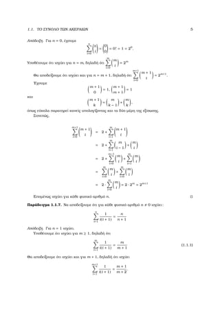 1.1. ΤΟ ΣΥΝΟΛΟ ΤΩΝ ΑΚΕΡΑΙΩΝ 5
Απόδειξη. Για n = 0, έχουµε
n
i=0
n
i
=
0
0
= 0! = 1 = 20
.
Υποθέτουµε ότι ισχύει για n = m, δηλαδή ότι
m
i=0
m
i
= 2m
Θα αποδείξουµε ότι ισχύει και για n = m + 1, δηλαδή ότι
m+1
i=0
m + 1
i
= 2m+1
.
΄Εχουµε
m + 1
0
= 1,
m + 1
m + 1
= 1
και
m + 1
k
=
m
k − 1
+
m
k
,
όπως εύκολα παρατηρεί κανείς υπολογίζοντας και τα δύο µέρη της εξίσωσης.
Συνεπώς,
m+1
i=0
m + 1
i
= 2 +
m
i=1
m + 1
i
= 2 +
m
i=1
m
i − 1
+
m
i
= 2 +
m−1
i=0
m
i
+
m
i=1
m
i
=
m
i=0
m
i
+
m
i=0
m
i
= 2 ·
m
i=0
m
i
= 2 · 2m
= 2m+1
Εποµένως ισχύει για κάθε ϕυσικό αριθµό n.
Παράδειγµα 1.1.7. Να αποδείξουµε ότι για κάθε ϕυσικό αριθµό n 0 ισχύει:
n
i=1
1
i(i + 1)
=
n
n + 1
Απόδειξη. Για n = 1 ισχύει.
Υποθέτουµε ότι ισχύει για m ≥ 1, δηλαδή ότι
m
i=1
1
i(i + 1)
=
m
m + 1
(1.1.1)
Θα αποδείξουµε ότι ισχύει και για m + 1, δηλαδή ότι ισχύει
m+1
i=1
1
i(i + 1)
=
m + 1
m + 2
.
 