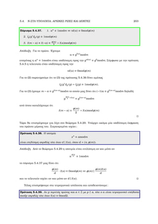 5.4. N-ΣΤΑ ΥΠΟΛΟΙΠΑ, ΑΡΧΙΚΕΣ ΡΙΖΕΣ ΚΑΙ ∆ΕΙΚΤΕΣ 203
Πόρισµα 5.4.37. 1. an
≡ 1modm ⇔ nI(a) ≡ 0modφ(m)
2. Ig(g )Ig (g) ≡ 1modφ(m)
3. I(m − a) ≡ I(−a) ≡ φ(m)
2
+ I(a)modφ(m)
Απόδειξη. Για το πρώτο. ΄Εχουµε
a ≡ gI(a)
modm
εποµένως η an
≡ 1modm είναι ισοδύναµη προς την gnI(a) ≡ g0
modm. Σύµφωνα µε την πρόταση
5.4.5 η τελευταία είναι ισοδύναµη προς την
nI(a) ≡ 0modφ(m)
Για το (2) παρατηρούµε ότι το (3) της πρότασης 5.4.36 δίνει αµέσως
Ig(g )Ig (g) = Ig(g) ≡ 1modφ(m).
Για το (3) έχουµε m − a ≡ gI(m−a)modm το οποίο µας δίνει ότι (−1)a ≡ gI(m−a)modm δηλαδή
g
φ(m)
2
+I(a)
≡ gI(m−a)
modm
από όπου καταλήγουµε ότι
I(m − a) ≡
φ(m)
2
+ I(a)modφ(m)
Τώρα ϑα επιστρέψουµε για λίγο στο ϑεώρηµα 5.4.29. Υπάρχει ακόµα µία ισοδύναµη έκφραση
του πρώτου µέρους του. Συγκεκριµένα ισχύει:
Πρόταση 5.4.38. Η ισοτιµία
xn
≡ amodm
είναι επιλύσιµη ακριβώς τότε όταν d | I(a), όπου d = (n, φ(m)).
Απόδειξη. Από το ϑεώρηµα 5.4.29 η ισοτιµία είναι επιλύσιµη αν και µόνο αν
a
φ(m)
d ≡ 1modm
το πόρισµα 5.4.37 µας δίνει ότι
φ(m)
d
· I(a) ≡ 0modφ(m) ⇔ φ(m) |
φ(m)I(a)
d
και το τελευταίο ισχύει αν και µόνο αν d | I(a).
Τέλος επιστρέφουµε στα τετραγωνικά υπόλοιπα και αποδεικνύουµε:
Πρόταση 5.4.39. Αν p περιττός πρώτος και a ∈ Z µε p a, τότε ο a είναι τετραγωνικό υπόλοιπο
modp ακριβώς τότε όταν I(a) ≡ 0mod2.
 