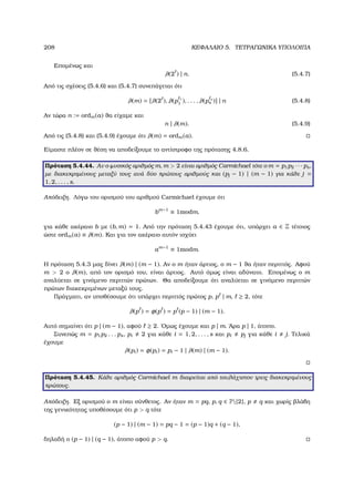 208 ΚΕΦΑΛΑΙΟ 5. ΤΕΤΡΑΓΩΝΙΚΑ ΥΠΟΛΟΙΠΑ
Εποµένως και
λ(2 ) | n. (5.4.7)
Από τις σχέσεις (5.4.6) και (5.4.7) συνεπάγεται ότι
λ(m) = [λ(2 ), λ(p 1
1 ), . . . , λ(p s
s )] | n (5.4.8)
Αν τώρα n := ordm(a) ϑα είχαµε και
n | λ(m). (5.4.9)
Από τις (5.4.8) και (5.4.9) έχουµε ότι λ(m) = ordm(a).
Είµαστε πλέον σε ϑέση να αποδείξουµε το αντίστροφο της πρότασης 4.8.6.
Πρόταση 5.4.44. Αν ο ϕυσικός αριθµός m, m  2 είναι αριθµός Carmichael τότε ο m = p1p2 · · · ps,
µε διακεκριµένους µεταξύ τους ανά δύο πρώτους αριθµούς και (pj − 1) | (m − 1) για κάθε j =
1, 2, . . . , s.
Απόδειξη. Λόγω του ορισµού του αριθµού Carmichael έχουµε ότι
bm−1
≡ 1modm,
για κάθε ακέραιο b µε (b, m) = 1. Από την πρόταση 5.4.43 έχουµε ότι, υπάρχει a ∈ Z τέτοιος
ώστε ordm(a) ≡ λ(m). Και για τον ακέραιο αυτόν ισχύει
am−1
≡ 1modm.
Η πρόταση 5.4.3 µας δίνει λ(m) | (m − 1). Αν ο m ήταν άρτιος, ο m − 1 ϑα ήταν περιττός. Αφού
m  2 ο λ(m), από τον ορισµό του, είναι άρτιος. Αυτό όµως είναι αδύνατο. Εποµένως ο m
αναλύεται σε γινόµενο περιττών πρώτων. Θα αποδείξουµε ότι αναλύεται σε γινόµενο περιττών
πρώτων διακεκριµένων µεταξύ τους.
Πράγµατι, αν υποθέσουµε ότι υπάρχει περιττός πρώτος p, p | m, ≥ 2, τότε
λ(p ) = φ(p ) = p (p − 1) | (m − 1).
Αυτό σηµαίνει ότι p | (m − 1), αφού ≥ 2. ΄Οµως έχουµε και p | m. ΄Αρα p | 1, άτοπο.
Συνεπώς m = p1p2 . . . ps, pi 2 για κάθε i = 1, 2, . . . , s και pi pj για κάθε i j. Τελικά
έχουµε
λ(pi) = φ(pi) = pi − 1 | λ(m) | (m − 1).
Πρόταση 5.4.45. Κάθε αριθµός Carmichael m διαιρείται από τουλάχιστον τρεις διακεκριµένους
πρώτους.
Απόδειξη. Εξ ορισµού ο m είναι σύνθετος. Αν ήταν m = pq, p, q ∈ P{2}, p q και χωρίς ϐλάβη
της γενικότητας υποθέσουµε ότι p  q τότε
(p − 1) | (m − 1) = pq − 1 = (p − 1)q + (q − 1),
δηλαδή ο (p − 1) | (q − 1), άτοπο αφού p  q.
 