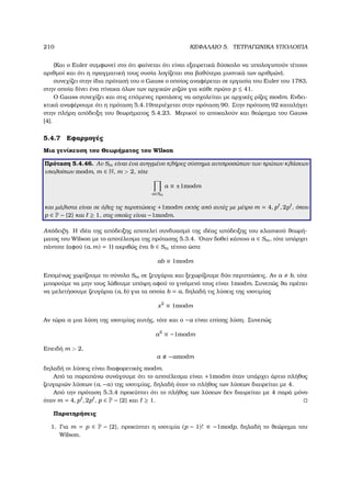 210 ΚΕΦΑΛΑΙΟ 5. ΤΕΤΡΑΓΩΝΙΚΑ ΥΠΟΛΟΙΠΑ
(Και ο Euler συµφωνεί στο ότι ϕαίνεται ότι είναι εξαιρετικά δύσκολο να υπολογιστούν τέτοιοι
αριθµοί και ότι η πραγµατική τους ουσία λογίζεται στα ϐαθύτερα µυστικά των αριθµών).
συνεχίζει στην ίδια πρότασή του ο Gauss ο οποίος αναφέρεται σε εργασία του Euler του 1783,
στην οποία δίνει ένα πίνακα όλων των αρχικών ϱιζών για κάθε πρώτο p ≤ 41.
Ο Gauss συνεχίζει και στις επόµενες προτάσεις να ασχολείται µε αρχικές ϱίζες modm. Ενδει-
κτικά αναφέρουµε ότι η πρόταση 5.4.19περιέχεται στην πρόταση 90. Στην πρόταση 92 καταλήγει
στην πλήρη απόδειξη του ϑεωρήµατος 5.4.23. Μερικοί το αποκαλούν και ϑεώρηµα του Gauss
[4].
5.4.7 Εφαρµογές
Μια γενίκευση του Θεωρήµατος του Wilson
Πρόταση 5.4.46. Αν Sm είναι ένα ανηγµένο πλήρες σύστηµα αντιπροσώπων των πρώτων κλάσεων
υπολοίπων modm, m ∈ N, m  2, τότε
a∈Sm
a ≡ ±1modm
και µάλιστα είναι σε όλες τις περιπτώσεις +1modm εκτός από αυτές µε µέτρο m = 4, p , 2p , όπου
p ∈ P − {2} και ≥ 1, στις οποίες είναι −1modm.
Απόδειξη. Η ιδέα της απόδειξης αποτελεί συνδυασµό της ιδέας απόδειξης του κλασικού ϑεωρή-
µατος του Wilson µε το αποτέλεσµα της πρότασης 5.3.4. ΄Οταν δοθεί κάποιο a ∈ Sm, τότε υπάρχει
πάντοτε (αφού (a, m) = 1) ακριβώς ένα b ∈ Sm τέτοιο ώστε
ab ≡ 1modm
Εποµένως χωρίζουµε το σύνολο Sm σε Ϲευγάρια και ξεχωρίζουµε δύο περιπτώσεις. Αν a b, τότε
µπορούµε να µην τους λάβουµε υπόψη αφού το γινόµενό τους είναι 1modm. Συνεπώς ϑα πρέπει
να µελετήσουµε Ϲευγάρια (a, b) για τα οποία b = a, δηλαδή τις λύσεις της ισοτιµίας
x2
≡ 1modm
Αν τώρα a µια λύση της ισοτιµίας αυτής, τότε και ο −a είναι επίσης λύση. Συνεπώς
a2
≡ −1modm
Επειδή m  2,
a −amodm
δηλαδή οι λύσεις είναι διαφορετικές modm.
Από τα παραπάνω συνάγουµε ότι το αποτέλεσµα είναι +1modm όταν υπάρχει άρτιο πλήθος
Ϲευγαριών λύσεων (a, −a) της ισοτιµίας, δηλαδή όταν το πλήθος των λύσεων διαιρείται µε 4.
Από την πρόταση 5.3.4 προκύπτει ότι το πλήθος των λύσεων δεν διαιρείται µε 4 παρά µόνο
όταν m = 4, p , 2p , p ∈ P − {2} και ≥ 1.
Παρατηρήσεις
1. Για m = p ∈ P − {2}, προκύπτει η ισοτιµία (p − 1)! ≡ −1modp, δηλαδή το ϑεώρηµα του
Wilson.
 