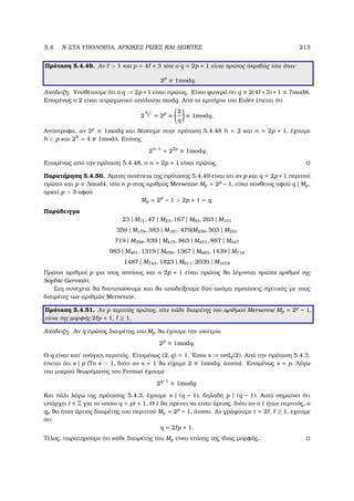 5.4. N-ΣΤΑ ΥΠΟΛΟΙΠΑ, ΑΡΧΙΚΕΣ ΡΙΖΕΣ ΚΑΙ ∆ΕΙΚΤΕΣ 213
Πρόταση 5.4.49. Αν  1 και p = 4 + 3 τότε ο q = 2p + 1 είναι πρώτος ακριβώς τότε όταν
2p
≡ 1modq.
Απόδειξη. Υποθέτουµε ότι ο q := 2p+1 είναι πρώτος. Είναι ϕανερό ότι q ≡ 2(4 +3)+1 ≡ 7mod8.
Εποµένως ο 2 είναι τετραγωνικό υπόλοιπο modq. Από το κριτήριο του Euler έπεται ότι
2
q−1
2 = 2p
≡
2
q
≡ 1modq.
Αντίστροφα, αν 2p
≡ 1modq και ϑέσουµε στην πρόταση 5.4.48 h = 2 και n = 2p + 1, έχουµε
h  p και 2h
= 4 1modn. Επίσης
2n−1
= 22p
≡ 1modq
Εποµένως από την πρόταση 5.4.48, ο n = 2p + 1 είναι πρώτος.
Παρατήρηση 5.4.50. ΄Αµεση συνέπεια της πρότασης 5.4.49 είναι ότι αν p και q = 2p+1 περιττοί
πρώτοι και p ≡ 3mod4, τότε ο p-στος αριθµός Mersenne Mp = 2p
− 1, είναι σύνθετος αφού q | Mp,
αρκεί p  3 αφού
Mp = 2p
− 1  2p + 1 = q.
Παράδειγµα
23 | M11, 47 | M23, 167 | M83, 263 | M131
359 | M179, 383 | M191, 479|M239, 503 | M251
719 | M359, 839 | M419, 863 | M431, 887 | M447
983 | M491, 1319 | M659, 1367 | M683, 1439 | M719
1487 | M743, 1823 | M911, 2039 | M1019
Πρώτοι αριθµοί p για τους οποίους και ο 2p + 1 είναι πρώτος ϑα λέγονται πρώτοι αριθµοί της
Sophie Germain.
Στη συνέχεια ϑα διατυπώσουµε και ϑα αποδείξουµε δύο ακόµα προτάσεις σχετικές µε τους
διαιρέτες των αριθµών Mersenne.
Πρόταση 5.4.51. Αν p περιττός πρώτος, τότε κάθε διαιρέτης του αριθµού Mersenne Mp = 2p
− 1,
είναι της µορφής 2 p + 1, ≥ 1.
Απόδειξη. Αν q πρώτος διαιρέτης του Mp ϑα έχουµε την ισοτιµία
2p
≡ 1modq.
Ο q είναι κατ΄ ανάγκη περιττός. Εποµένως (2, q) = 1. ΄Εστω s := ordq(2). Από την πρόταση 5.4.3,
έπεται ότι s | p (Το s  1, διότι αν s = 1 ϑα είχαµε 2 ≡ 1modq, άτοπο). Εποµένως s = p. Λόγω
του µικρού ϑεωρήµατος του Fermat έχουµε
2q−1
≡ 1modq.
Και πάλι λόγω της πρότασης 5.4.3, έχουµε s | (q − 1), δηλαδή p | (q − 1). Αυτό σηµαίνει ότι
υπάρχει t ∈ Z για το οποίο q = pt + 1. Ο t ϑα πρέπει να είναι άρτιος, διότι αν ο t ήταν περιττός, ο
qp ϑα ήταν άρτιος διαιρέτης του περιττού Mp = 2p
− 1, άτοπο. Αν γράψουµε t = 2 , ≥ 1, έχουµε
ότι
q = 2 p + 1.
Τέλος, παρατηρούµε ότι κάθε διαιρέτης του Mp είναι επίσης της ίδιας µορφής.
 