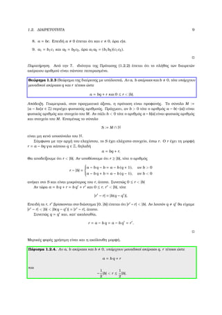 1.2. ∆ΙΑΙΡΕΤΟΤΗΤΑ 9
8. a = bc. Επειδή a 0 έπεται ότι και c 0, άρα c|a.
9. a1 = b1c1 και a2 = b2c2, άρα a1a2 = (b1b2)(c1c2).
Παρατήρηση. Από την 7. ιδιότητα της Πρότασης (1.2.2) έπεται ότι το πλήθος των διαιρετών
ακέραιου αριθµού είναι πάντοτε πεπερασµένο.
Θεώρηµα 1.2.3 (ϑεώρηµα της διαίρεσης µε υπόλοιπο). Αν a, b ακέραιοι και b 0, τότε υπάρχουν
µοναδικοί ακέραιοι q και r τέτοιοι ώστε
a = bq + r και 0 ≤ r < |b|.
Απόδειξη. Γεωµετρικά, στον πραγµατικό άξονα, η πρόταση είναι προφανής. Το σύνολο M :=
{a − bx|x ∈ Z} περιέχει ϕυσικούς αριθµούς. Πράγµατι, αν b > 0 τότε ο αριθµός a − b(−|a|) είναι
ϕυσικός αριθµός και στοιχείο του M. Αν πάλι b < 0 τότε ο αριθµός a −b|a| είναι ϕυσικός αριθµός
και στοιχείο του M. Εποµένως το σύνολο
S := M ∩ N
είναι µη κενό υποσύνολο του N.
Σύµφωνα µε την αρχή του ελαχίστου, το S έχει ελάχιστο στοιχείο, έστω r. Ο r έχει τη µορφή
r = a − bq για κάποιο q ∈ Z, δηλαδή
a = bq + r.
Θα αποδείξουµε ότι r < |b|. Αν υποθέσουµε ότι r ≥ |b|, τότε ο αριθµός
r − |b| =



a − b q − b = a − b (q + 1), αν b > 0
a − b q + b = a − b (q − 1), αν b < 0
ανήκει στο S και είναι µικρότερος του r, άτοπο. Συνεπώς 0 ≤ r < |b|
Αν τώρα a = b q + r = b q + r και 0 ≤ r, r < |b|, τότε
|r − r| = |b(q − q )|.
Επειδή τα r, r ϐρίσκονται στο διάστηµα [0, |b|) έπεται ότι |r −r| < |b|. Αν λοιπόν q q ϑα είχαµε
|r − r| < |b| < |b(q − q )| = |r − r|, άτοπο.
Συνεπώς q = q και, κατ΄ ακολουθία,
r = a − b q = a − b q = r .
Μερικές ϕορές χρήσιµη είναι και η ακόλουθη µορφή.
Πόρισµα 1.2.4. Αν a, b ακέραιοι και b 0, υπάρχουν µοναδικοί ακέραιοι q, r τέτοιοι ώστε
a = b q + r
και
−
1
2
|b| < r ≤
1
2
|b|.
 
