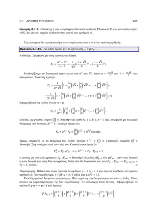 6.1. ΑΡΙΘΜΟΙ FIBONACCI 235
Ορισµός 6.1.9. Ο δείκτης t του µικρότερου (ϑετικού) αριθµού Fibonacci Ft για τον οποίο ισχύει
m|Ft, ϑα λέγεται σηµεία ειόδου (entry point) του αριθµού m.
Στη συνέχεια ϑα περιοριστούµε στην περίπτωση που ο m είναι πρώτος αριθµός.
Πρόταση 6.1.10. Για κάθε πρώτο p  5 ισχύει p|Fp−1 ή p|Fp+1.
Απόδειξη. Σύµφωνα µε τους τύπους του Binet
Fn =
an
− bn
a − b
=
1
√
5
{(
1 +
√
5
2
)n
− (
1 −
√
5
2
)n
},
Υπολογίζουµε το διωνυµικό ανάπτυγµα των an
και bn
, όπου a = 1+
√
5
2
και b = 1−
√
5
2
. και
αφαιρούµε. Συνεπώς έχουµε,
Fn =
1
2n
√
5
1 +
n
1
√
5 +
n
2
√
52
+ ... +
n
n
√
5n
+
−
1
2n
√
5
1 −
n
1
√
5 +
n
2
√
52
− ... + (−1)n n
n
√
5n
.(∗)
Εφαρµόζουµε τη σχέση (*) για n = p :
Fp =
1
2p−1
p
1
+
p
3
5 +
p
5
52
+ ... +
p
p
5
p−1
2 .
Επειδή, ως γνωστό, ισχύει p
k
≡ 0(modp) για κάθε k, 1 ≤ k ≤ p − 1 και, σύµφωνα µε το µικρό
Θεώρηµα του Fermat, 2p−1
≡ 1(modp) έπεται ότι
Fp ≡ 2p−1
Fp ≡
p
p
5
p−1
2 ≡ 5
p−1
2 (modp).
΄Οµως, σύµφωνα µε το ϑεώρηµα του Euler, έχουµε 5
p−1
2 ≡ (5
p
) ≡ ±1(modp), δηλαδή F2
p ≡
1(modp). Στη συνέχεια από τον τύπο του Cassini προκύπτει ότι
F2
p = Fp−1Fp+1 + (−1)p−1
= Fp−1Fp+1 + 1
ο οποίος ως ισοτιµία γράφεται Fp−1Fp+1 ≡ 0(modp), δηλαδή p|Fp−1 είτε p|Fp+1. ∆εν είναι δυνατό
ο p να διαιρεί και τους δύο συγχρόνως, διότι τότε ϑα διαιρούσε και τον (Fp−1, Fp+1) = F(p−1,p+1) =
F2 = 1, άτοπο.
Παρατήρηση. Βέβαια δεν είναι πάντοτε οι αριθµοί p − 1 ή p + 1 και σηµεία εισόδου του πρώτου
αριθµού p. Για παράδειγµα, ο 13|F14 = 377 αλλά και 13|F7 = 13.
Εντελώς ϕυσικό ϑεωρείται το ερώτηµα. Πότε ισχύει η µία διαιρετότητα και πότε η άλλη; Είναι
δυνατό να χαρακτηρίσουµε τις δύο περιπτώσεις; Η απάντηση είναι ϑετική. Εφαρµόζουµε τη
σχέση (*) για n = p + 1 και έχουµε
2p
Fp+1 =
p + 1
1
+
p + 1
3
5 +
p + 1
5
52
+ ... +
p + 1
p
5
p−1
2 .
 