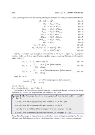 242 ΚΕΦΑΛΑΙΟ 6. ΑΡΙΘΜΟΙ FIBONACCI
Lucas, οι οποίες αποτελούν γενικεύσεις αντίστοιχων ιδιοτήτων των αριθµών Fibonacci και Lucas.
V2
n − DU2
n = 4bn
, (6.4.1)
DUn = Vn+1 − bVn−1, (6.4.2)
Vn = Un+1 − bUn−1, (6.4.3)
Um+n = UmVn − bn
Um−n (6.4.4)
Vm+n = VmVn − bn
Vm−n, (6.4.5)
2Um+n = UmVn + UnVm, (6.4.6)
2Vm+n = VmVn + DUmUn, (6.4.7)
2bn
Um−n = UmVn − UnVm, (6.4.8)
U2n = UnVn, (6.4.9)
V2n = V2
n − 2bn
, (6.4.10)
U3n = Un(V2
n − bn
) = Un(DU2
n + 3 n
), (6.4.11)
V3n = Vn(V2
n − 3bn
), (6.4.12)
Για Um 1, ισχύει Um | Un ακριβώς τότε όταν m | n. Για Vm 1, ισχύει Vm | Vn ακριβώς
τότε όταν (m | n και n
m
είναι περιττός ακέραιος). Στις επόµενες τέσσερις ιδιότητες, υποθέτουµε ότι
ισχύει (α, ) = 1.
(Um, Un) = Ud, όπου d = (m, n), (6.4.13)
(Vm, Vn) =



Vd, εάν οι m
d
και n
d
είναι περιττοί
1 ή 2, αλλιώς,
, (6.4.14)
(Um, Vn) =



Vd, εάν ο m
d
είναι άρτιος και ο n
d
είναι περιττός
1 ή 2, αλλιώς,
, (6.4.15)
όπου d = (m, n).
(Um, Vn) =



Vd, εάν ο m
d
είναι άρτιος και ο n
d
είναι περιττός
1 ή 2, αλλιώς,
,
όπου d = (m, n).
Αν n ≥ 1, τότε (Un, b) = 1 και (Vn, b) = 1.
Στη συνέχεια ϑα διατυπώσουµε µια πρόταση για τις ακολουθίες Lucas, η οποία γενικεύει τις
προτάσεις 6.3.3, 6.3.4 για τους αριθµούς των Fibonacci και Lucas.
Πρόταση 6.4.1. Υποθέτουµε ότι a ≥ 1, ότι οι αριθµοί a, b είναι περιττοί, (a, b) = 1 και D =
a2
− 4b  0.
• Αν ο Un είναι τέλειο τετράγωνο τότε, κατ΄ ανάγκη, n = 1, 2, 3, 6, ή 12.
• Αν ο Vn είναι τέλειο τετράγωνο τότε, κατ΄ ανάγκη, n = 1, 3 ή 5.
• Αν ο Un είναι το διπλάσιο τέλειου τετραγώνου τότε, κατ΄ ανάγκη n = 3, ή 6.
• Αν ο Vn είναι το διπλάσιο τέλειου τετραγώνου τότε, κατ΄ ανάγκη n = 3, ή 6.
Τέλος, ϑα µελετήσουµε τη διαιρετότητα των ακολουθιών Lucas από πρώτους αριθµούς. Το απο-
τέλεσµα, όπως ϑα δούµε στην επόµενη παράγραφο, έχει εφαρµογή στην πιστοποίηση πρώτων.
 
