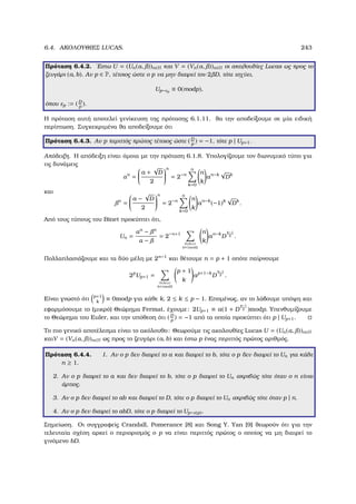 6.4. ΑΚΟΛΟΥΘΙΕΣ LUCAS. 243
Πρόταση 6.4.2. ΄Εστω U = (Un(α, ))n∈N και V = (Vn(α, ))n∈N οι ακολουθίες Lucas ως προς το
Ϲευγάρι (a, b). Αν p ∈ P, τέτοιος ώστε ο p να µην διαιρεί τον 2 D, τότε ισχύει,
Up−εp
≡ 0(modp),
όπου εp := (D
p
).
Η πρόταση αυτή αποτελεί γενίκευση της πρότασης 6.1.11. ϑα την αποδείξουµε σε µία ειδική
περίπτωση. Συγκεκριµένα ϑα αποδείξουµε ότι
Πρόταση 6.4.3. Αν p περιττός πρώτος τέτοιος ώστε (D
p
) = −1, τότε p | Up+1.
Απόδειξη. Η απόδειξη είναι όµοια µε την πρόταση 6.1.8. Υπολογίζουµε τον διωνυµικό τύπο για
τις δυνάµεις
αn
=


a +
√
D
2


n
= 2−n
n
k=0
n
k
an−k
√
Dk
και
n
=


a −
√
D
2


n
= 2−n
n
k=0
n
k
an−k
(−1)k
√
Dk
.
Από τους τύπους του Binet προκύπτει ότι,
Un =
αn
− n
α −
= 2−n+1
0≤k≤n
k≡1mod2
n
k
an−k
D
k−1
2 .
Πολλαπλασιάζουµε και τα δύο µέλη µε 2n−1
και ϑέτουµε n = p + 1 οπότε παίρνουµε
2p
Up+1 =
0≤k≤n
k≡1mod2
p + 1
k
ap+1−k
D
k−1
2 .
Είναι γνωστό ότι p+1
k
≡ 0modp για κάθε k, 2 ≤ k ≤ p − 1. Εποµένως, αν το λάβουµε υπόψη και
εφαρµόσουµε το (µικρό) Θεώρηµα Fermat, έχουµε: 2Up+1 ≡ a(1 + D
p−1
2 )modp. Υπενθυµίζουµε
το Θεώρηµα του Euler, και την υπόθεση ότι (D
p
) = −1 από τα οποία προκύπτει ότι p | Up+1.
Το πιο γενικό αποτέλεσµα είναι το ακόλουθο: Θεωρούµε τις ακολουθίες Lucas U = (Un(α, ))n∈N
καιV = (Vn(α, ))n∈N ως προς το Ϲευγάρι (a, b) και έστω p ένας περιττός πρώτος αριθµός.
Πρόταση 6.4.4. 1. Αν ο p δεν διαιρεί το a και διαιρεί το b, τότε ο p δεν διαιρεί το Un για κάθε
n ≥ 1.
2. Αν ο p διαιρεί το a και δεν διαιρεί το b, τότε ο p διαιρεί το Un ακριβώς τότε όταν ο n είναι
άρτιος.
3. Αν ο p δεν διαιρεί το ab και διαιρεί το D, τότε ο p διαιρεί το Un ακριβώς τότε όταν p | n.
4. Αν ο p δεν διαιρεί το abD, τότε ο p διαιρεί το Up−ε(p).
Σηµείωση. Οι συγγραφείς Crandall, Pomerance [8] και Song Y. Yan [9] ϑεωρούν ότι για την
τελευταία σχέση αρκεί ο περιορισµός ο p να είναι περιττός πρώτος ο οποίος να µη διαιρεί το
γινόµενο bD.
 