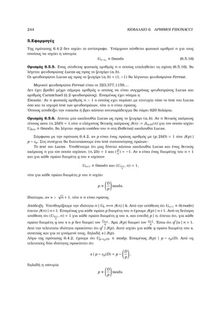 244 ΚΕΦΑΛΑΙΟ 6. ΑΡΙΘΜΟΙ FIBONACCI
5.Εφαρµογές
Της πρότασης 6.4.2 δεν ισχύει το αντίστροφο. Υπάρχουν σύνθετοι ϕυσικοί αριθµοί n για τους
οποίους να ισχύει η ισοτιµία
Un−εn
≡ 0mods (6.5.16)
Ορισµός 6.5.5. Ενας σύνθετος ϕυσικός αριθµός n ο οποίος επαληθεύει τη σχέση (6.5.16), ϑα
λέγεται ψευδοπρώτος Lucas ως προς το Ϲευγάρι (a, b).
Οι ψευδοπρώτοι Lucas ως προς το Ϲευγάρι (a, b) = (1, −1) ϑα λέγονται ψευδοπρώτοι Fermat.
Μερικοί ψευδοπρώτοι Fermat είναι οι 323,377,1159,...
∆εν έχει ϐρεθεί µέχρι σήµερα αριθµός ο οποίος να είναι συγχρόνως ψευδοπρώτος Lucas και
αριθµός Carmichael (ή 2-ψευδοπρώτος). Εποµένως έχει νόηµα η
Εικασία: Αν n ϕυσικός αριθµός n  1 ο οποίος εχει περάσει µε επιτυχία τόσο το test του Lucas
όσο και το ισχυρό test των ψευδοπρώτων, τότε ο n είναι πρώτος.
΄Οποιος αποδείξει την εικασία ή ϐρει κάποιο αντιπαράδειγµα ϑα πάρει 620 δολάρια.
Ορισµός 6.5.6. ∆ίνεται µία ακολουθία Lucas ως προς το Ϲευγάρι (a, b). Αν n ϑετικός ακέραιος
τέτοιος ώστε (n, 2bD) = 1,τότε ο ελάχιστος ϑετικός ακέραιος λ(n) := λ(a,b)(n) για τον οποίο ισχύει
Uλ(n) ≡ 0modn, ϑα λέγεται σηµείο εισόδου του n στη (δοθείσα) ακολουθία Lucas.
Σύµφωνα µε την πρόταση 6.4.2, αν p είναι ένας πρώτος αριθµός µε (p, 2bD) = 1 τότε λ(p) |
p − εp. Στη συνέχεια ϑα διατυπώσουµε ένα test πιστοποίησης πρώτων:
Το test του Lucas. Υποθέτουµε ότι µας δίνεται κάποια ακολουθία Lucas και ένας ϑετικός
ακέραιος n για τον οποίο ισχύουν, (n, 2b) = 1 και (D
n
) = −1. Αν s είναι ένας διαιρέτης του n + 1
και για κάθε πρώτο διαιρέτη q του s ισχύουν
Un+1 ≡ 0modn και (Un+1
q
, n) = 1,
τότε για κάθε πρώτο διαιρέτη p του n ισχύει
p ≡
D
p
mods.
Ιδιαίτερα, αν s 
√
n + 1, τότε ο n είναι πρώτος.
Απόδειξη. Υπενθυµίζουµε την ιδιότητα n | Uk ⇐⇒ λ(n) | k. Από την υπόθεση ότι Un+1 ≡ 0(modn)
έπεται λ(n) | n+1. Εποµένως για κάθε πρώτο p διαιρέτη του n έχουµε λ(p) | n+1. Από τη δεύτερη
υπόθεση ότι (Un+1
q
, n) = 1 για κάθε πρώτο διαιρέτη q του s, και επειδή p | n, έπεται ότι, για κάθε
πρώτο διαιρέτη q του s ο p δεν διαιρεί τον
Un+1
q
. ΄Αρα λ(p) διαιρεί τον n+1
q
. ΄Εστω ότι qf
s | n + 1.
Από την τελευταία ιδιότητα προκύπτει ότι qf
| λ(p). Αυτό ισχύει για κάθε q πρώτο διαιρέτη του s,
συνεπώς και για το γινόµενό τους, δηλαδή s | λ(p).
Λόγω της πρότασης 6.4.2, έχουµε ότι Up−εp(D) ≡ modp. Εποµένως λ(p) | p − εp(D). Από τις
τελευταίες δύο ιδιότητες προκύπτει ότι
s | p − εp(D) = p −
D
p
,
δηλαδή η ισοτιµία
p ≡
D
p
mods.
 