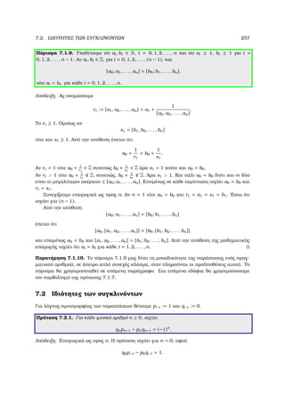 7.2. Ι∆ΙΟΤΗΤΕΣ ΤΩΝ ΣΥΓΚΛΙΝΟΝΤΩΝ 257
Πόρισµα 7.1.9. Υποθέτουµε ότι ai, bi ∈ R, i = 0, 1, 2, . . . , n και ότι ai ≥ 1, bi ≥ 1 για i =
0, 1, 2, . . . , n − 1. Αν ai, bi ∈ Z, για i = 0, 1, 2, . . . , (n − 1), και
[a0; a1, . . . , an] = [b0; b1, . . . , bn],
τότε ai = bi, για κάθε i = 0, 1, 2, . . . , n.
Απόδειξη. Ας ονοµάσουµε
r1 := [a1, a2, . . . , an] = a1 +
1
[a2, a3, . . . , an]
.
Το r1 ≥ 1. Οµοίως αν
s1 = [b1, b2, . . . , bn]
τότε και s1 ≥ 1. Από την υπόθεση έπεται ότι
a0 +
1
r1
= b0 +
1
s1
.
Αν r1 = 1 τότε a0 + 1
r1
∈ Z συνεπώς b0 + 1
s1
∈ Z άρα s1 = 1 οπότε και a0 = b0.
Αν r1  1 τότε a0 + 1
r1
Z, συνεπώς, b0 + 1
s1
Z. ΄Αρα s1  1. Και πάλι a0 = b0 διότι και οι δύο
είναι οι µεγαλύτεροι ακέραιοι ≤ [a0; a1, . . . , an]. Εποµένως σε κάθε περίπτωση ισχύει a0 = b0 και
r1 = s1.
Συνεχίζουµε επαγωγικά ως προς n. Αν n = 1 τότε a0 = b0 και r1 = a1 = s1 = b1. ΄Εστω ότι
ισχύει για (n − 1).
Από την υπόθεση
[a0; a1, . . . , an] = [b0; b1, . . . , bn]
έπεται ότι
[a0, [a1, a2, . . . , an]] = [b0, [b1, b2, . . . , bn]]
και εποµένως a0 = b0 και [a1, a2, . . . , an] = [b1; b2, . . . , bn]. Από την υπόθεση της µαθηµατικής
επαγωγής ισχύει ότι ai = bi για κάθε i = 1, 2, . . . , n.
Παρατήρηση 7.1.10. Το πόρισµα 7.1.9 µας δίνει τη µοναδικότητα της παράστασης ενός πραγ-
µατικού αριθµού, σε άπειρο απλό συνεχές κλάσµα, όταν πληρούνται οι προϋποθέσεις αυτού. Το
πόρισµα ϑα χρησιµοποιηθεί σε επόµενη παράγραφο. Στα επόµενα εδάφια ϑα χρησιµοποιουµε
τον συµβολίσµό της πρότασης 7.1.7.
7.2 Ιδιότητες των συγκλινόντων
Για λόγους οµοιοµορφίας των παραστάσεων ϑέτουµε p−1 := 1 και q−1 := 0.
Πρόταση 7.2.1. Για κάθε ϕυσικό αριθµό n ≥ 0, ισχύει
qnpn−1 − pnqn−1 = (−1)n
.
Απόδειξη. Επαγωγικά ως προς n. Η πρόταση ισχύει για n = 0, αφού
q0p−1 − p0q−1 = 1.
 
