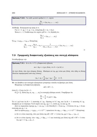 260 ΚΕΦΑΛΑΙΟ 7. ΣΥΝΕΧΗ ΚΛΑΣΜΑΤΑ
Πρόταση 7.2.9. Για κάθε ϕυσικό αριθµό n ≥ 1, ισχύει
qn
qn−1
= [an; an−1, . . . , a1].
Απόδειξη. Επαγωγικά ως προς το n.
Για n = 1, q0 = 1, q1 = a1, εποµένως
q1
q0
= a1 = [a1].
΄Εστω n  1. Υποθετουµε ότι ισχύει για (n − 1), δηλαδή ότι
qn−1
qn−2
= [an−1; . . . , a1].
Το qn = anqn−1 + qn−2. Εποµένως
qn
qn−1
= an +
qn−2
qn−1
= an +
1
[an−1; an−2, . . . , a1]
= [an; an−1, . . . , a1].
7.3 Γραµµικές διοφαντικές εξισώσεις και συνεχή κλάσµατα
Υπενθυµίζουµε την
Πρόταση 7.3.1. Αν a, b, c ∈ Z, η διοφαντική εξίσωση
ax + by = c έχει λύση ⇔ d := (a, b) | c.
Αν έχει λύση, τότε έχει άπειρες λύσεις. Ιδιαίτερα αν (x0, y0) είναι µια λύση, τότε όλες οι λύσεις
δίνονται παραµετρικά από τους τύπους:
(xk = x0 +
b
d
t, yk = y0 −
a
d
t) t ∈ Z.
Με την ϐοήθεια των συνεχών κλασµάτων µπορούµε εύκολα να ϐρούµε µία λύση.
Θεωρούµε τη διοφαντική εξίσωση
aX + bY = 1,
όπου b  0 και (a, b) = 1.
Ο a
b
∈ Q. ΄Εστω [a0; a1, a2, . . . , an] το συνεχές κλάσµα αυτού. Γνωρίζουµε ότι
pn
qn
=
a
b
⇒ pnb = aqn.
Το a | pnb και (a, b) = 1 συνεπώς a | pn. Οµοίως το b | aqn και (a, b) = 1 συνεπώς b | qn.
Σύµφωνα µε το πόρισµα 7.2.3 ισχύει και (pn, qn) = 1, οπότε pn | a και qn | b.
Από τα παραπάνω έχουµε pn = ±a, qn = ±b. Επειδή b  0 και qn  0 έπεται ότι qn = b και
συνεπώς και pn = a.
Από τη σχέση pnqn−1 − qnpn−1 = (−1)n−1
, προκύπτει ότι aqn−1 − bpn−1 = (−1)n−1
. Εποµένως:
• Αν ο n είναι περιττός, τότε µια λύση της aX + bY = 1 είναι (x0, y0) = (qn−1, −pn−1).
• Αν ο n είναι άρτιος, τότε −aqn−1 + bpn−1 = 1 και συνεπώς µια λύση της aX + bY = 1 είναι
(x0, y0) = (−qn−1, pn−1).
 