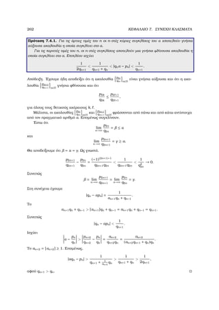 262 ΚΕΦΑΛΑΙΟ 7. ΣΥΝΕΧΗ ΚΛΑΣΜΑΤΑ
Πρόταση 7.4.1. Για τις άρτιες τιµές του n οι n-στές κύριες συγκλίσεις του α αποτελούν γνήσια
αύξουσα ακολουθία η οποία συγκλίνει στο α.
Για τις περιττές τιµές του n, οι n-στές συγκλίσεις αποτελούν µια γνήσια ϕθίνουσα ακολουθία η
οποία συγκλίνει στο α. Επιπλέον ισχύει
1
2qn+1

1
qn+1 + qn
 |qnα − pn| 
1
qn+1
.
Απόδειξη. ΄Εχουµε ήδη αποδείξει ότι η ακολουθία
p2n
q2n n∈N
είναι γνήσια αύξουσα και ότι η ακο-
λουθία
p2n+1
q2n+1 n∈N
γνήσια ϕθίνουσα και ότι
p2k
q2k
≤
p2 +1
q2 +1
,
για όλους τους ϑετικούς ακέραιους k, .
Μάλιστα, οι ακολουθίες
p2n
q2n n∈N
και
p2n+1
q2n+1 n∈N
ϕράσσονται από πάνω και από κάτω αντίστοιχα
από τον πραγµατικό αριθµό α. Εποµένως συγκλίνουν.
΄Εστω ότι
lim
n→∞
p2n
q2n
= ≤ α
και
lim
n→∞
p2n+1
q2n+1
= γ ≥ α.
Θα αποδείξουµε ότι = α = γ. Ως γνωστό,
p2n+1
q2n+1
−
p2n
q2n
=
(−1)(2n+1)−1
q2n+1q2n

1
q2n+1q2n

1
q2
2n
→ 0.
Συνεπώς
= lim
n→∞
p2n+1
q2n+1
= lim
n→∞
p2n
q2n
= γ.
Στη συνέχεια έχουµε
|qn − αpn| =
1
αn+1qn + qn−1
.
Το
αn+1qn + qn−1  [αn+1]qn + qn−1 = an+1qn + qn−1 = qn+1.
Συνεπώς
|qn − αpn| 
1
qn+1
.
Ισχύει
α −
pn
qn

pn+2
qn+2
−
pn
qn
=
an+2
qn+2qn
=
an+2
(an+2qn+1 + qn)qn
.
Το an+2 = [αn+2] ≥ 1. Εποµένως,
|αqn − pn| 
1
qn+1 + 1
an+2
qn

1
qn+1 + qn

1
2qn+1
,
αφού qn+1  qn.
 