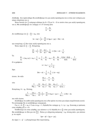266 ΚΕΦΑΛΑΙΟ 7. ΣΥΝΕΧΗ ΚΛΑΣΜΑΤΑ
Απόδειξη. Στο πρώτο ϐήµα ϑα αποδείξουµε ότι µια καλή προσέγγιση του α είναι κατ΄ ανάγκη µια
κύρια σύγκλιση του α.
΄Εστω λοιπόν ότι a
b
ανάγωγο κλάσµα (a, b ∈ Z) µε b  0 το οποίο είναι µια καλή προσέγγιση
του α. Θα αποδείξουµε ότι υπάρχει n ∈ N τέτοιος ώστε
a
b
=
pn
qn
.
Αν υποθέσουµε ότι a
b

p0
q0
= a0, τότε
|α − a0|  α −
a
b
⇒ |q0α − p0|  |bα − a|,
και εποµένως ο a
b
δεν είναι καλή προσέγγιση του α.
΄Εστω τώρα ότι a
b

p1
q1
. Εποµένως
a
b
− α 
a
b
−
p1
q1
≥
1
bq1
⇒ |bα − a| 
1
q1
.
Το
p1
q1
= [a0; a1] = a0 +
1
a1
⇒
1
a1
=
p1
q1
− a0 =
p1
q1
−
p0
q0
=
p1q0 − p0q1
q0q1
=
1
q0q1
.
Ο α γράφεται
α = a0 +
1
a1 + 1
α2
.
΄Αρα
|bα − a| 
1
q1
≥
1
a1
≥ |α − a0|,
άτοπο. Αν πάλι
pn−1
qn−1

a
b

pn
qn
,
τότε
1
bqn−1
≤
a
b
−
pn−1
qn−1

pn
qn
−
pn−1
qn−1
=
1
qnqn−1
.
Εποµένως, b  qn. Επίσης,
1
bqn+1
≤
pn+1
qn+1
−
a
b
≤ α −
a
b
⇒ |qnα − pn| 
1
qn+1
≤ |bα − a|,
και πάλι άτοπο.
Αποδείξαµε ότι κάθε καλή προσέγγιση του α ϑα πρέπει να είναι µια κύρια συγκλίνουσα αυτού.
Το αντίστροφο ϑα το αποδείξουµε επαγωγικά.
Για n = 0,
p0
q0
= a0 ∈ Z και το q0 = 1, δηλαδή δεν υπάρχει q, 1 ≤ q  q0. Συνεπώς η πρόταση
είναι αληθής για n = 0.
Υποθέτουµε ότι είναι αληθής, για κάποιο n ≥ 0, δηλαδή ότι ο
pn
qn
είναι µια καλή προσέγγιση.
Θα αποδείξουµε το ίδιο για τον
pn+1
qn+1
. ΄Εστω q ο ελάχιστος ακέραιος  qn τέτοιος ώστε, για κάποιο
p, να ισχύει
|qα − p|  |qnα − pn|.
Αν τώρα 1  q  q διακρίνουµε δύο περιπτώσεις.
 