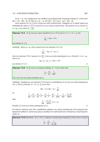 7.5. Η ΒΕΛΤΙΣΤΗ ΠΡΟΣΕΓΓΙΣΗ 267
Αν q  qn, τότε σύµφωνα µε την υπόθεση της µαθηµατικής επαγωγής υπάρχει p , τέτοιο ώστε
|q α − p |  |qα − p|. Αν πάλι qn ≤ q  q, τότε |q α − p | ≥ |qnα − pn|  |qα − p|.
Αυτό σηµαίνει ότι το
p
q
είναι επίσης µια καλή συγκλίνουσα. Σύµφωνα µε το πρώτο µέρος της
απόδειξης ϑα πρέπει το
p
q
να συµπίπτει µε µια κύρια συγκλίνουσα. Εξ ορισµού του q, έπεται ότι
q = qn+1 και τελικά
p
q
= pn+1
qn+1
.
Πόρισµα 7.5.4. Αν
p
q
είναι µια κύρια σύγκλιση του α ∈ RQ και m ∈ Z, 1 ≤ m  q, τότε
1
2q
 |mα − m |,
για κάποιο m ∈ Z.
Απόδειξη. ΄Εστω q = qn. Είναι γνωστό από την πρόταση 7.4.1 ότι
1
2qn
 |qn−1α − pn−1|.
Από την πρόταση 7.5.3, έχουµε ότι ο
pn−1
qn−1
είναι µια καλή προσέγγιση του α. Επειδή 1 ≤ m  qn,
έπεται ότι
|qn−1α − pn−1|  |mα − m |,
για κάποιο m ∈ Z.
Πόρισµα 7.5.5. Αν a
b
είναι ένα ανάγωγο κλάσµα, b  0 και τέτοιο ώστε
α −
a
b

1
2b2
,
τότε το a
b
είναι µια κύρια σύγκλιση του α.
Απόδειξη. Σύµφωνα µε την πρόταση 7.5.3 αρκεί να αποδείξουµε ότι a
b
είναι µια καλή προσέγγιση
του α. ΄Εστω c
d
κλάσµα, d  0, c
d
a
b
τέτοιο ώστε
|dα − c| ≤ |bα − a| 
1
2b
.
Το
1
bd
≤
c
d
−
a
b
≤ α −
c
d
+ α −
a
b

1
2bd
+
1
2b2
=
b + d
2b2d
.
΄Αρα,
1
bd

b + d
2b2d
⇒ b  d,
δηλαδή ο a
b
είναι µια καλή προσέγγιση του α.
Η επόµενη πρόταση µας δίνει ακριβέστερο ϕράγµα της ϱητής προσέγγισης ενός πραγµατικού
(άρρητου) αριθµού α, ϕυσικά ως προς το µέγεθος του παρονοµαστή του κλάσµατος. Συγκεκριµένα
ισχύει το:
Πρόταση 7.5.6 (Hurwitz). Αν α ∈ RQ, υπάρχουν άπειροι ϱητοί αριθµοί a
b
τέτοιοι ώστε να ισχύει
α −
a
b

1
b2
√
5
.
 