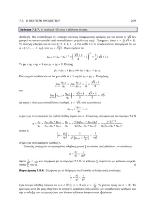 7.5. Η ΒΕΛΤΙΣΤΗ ΠΡΟΣΕΓΓΙΣΗ 269
Πρόταση 7.5.7. Η σταθερά
√
5 είναι η ϐέλτιστη δυνατή.
Απόδειξη. Θα αποδείξουµε ότι υπάρχει κάποιος πραγµατικός αριθµός για τον οποίο η
√
5 δεν
µπορεί να αντικατασταθεί από οποιαδήποτε µεγαλύτερη τιµή. Πράγµατι, έστω α = 1
2
(
√
5 + 1).
Το συνεχές κλάσµα του α είναι [1; 1, 1, 1, 1 . . .]. Για κάθε n ≥ 0, αποδεικνύεται επαγωγικά ότι αν
α = [1; 1, . . . , 1, αn], τότε αn =
√
5+1
2
. Παρατηρήστε ότι
αn+1 = (αn − an)−1
=


√
5 + 1
2
− 1


−1
=
1
2
(
√
5 + 1).
Το p0 = q0 = q1 = 1 και p1 = q2 = 2. Επίσης
pn = pn−1 + pn−2 και qn = qn−1 + qn−2.
Επαγωγικά αποδεικνύεται ότι για κάθε n ≥ 1 ισχύει qn = pn−1. Εποµένως,
lim
n→∞
qn−1
qn
= lim
n→∞
qn−1
pn−1
=
1
α
=
√
5 − 1
2
και
lim
n→∞
αn+1 +
qn−1
qn
=
√
5 + 1
2
+
√
5 − 1
2
=
√
5.
Αν τώρα c είναι µια οποιαδήποτε σταθερά, c 
√
5, τότε η ανισότητα
αn+1 +
qn−1
qn
 c,
ισχύει για πεπερασµένο (το πολύ) πλήθος τιµών του n. Εποµένως, σύµφωνα µε το πόρισµα 7.1.9
α −
pn
qn
=
αn+1pn + pn−1
αn+1qn + qn−1
−
pn
qn
= −
−(qnpn−1 − pn−1qn)
qn(αn+1qn + qn−1)
=
(−1)n+1
qn(αn+1qn + qn−1)
οπότε η
α −
pn
qn
=
1
q2 αn+1 + qn−1
qn

1
cq2
n
ισχύει για πεπερασµένο πλήθος n.
Συνεπώς υπάρχουν πεπερασµένου πλήθους ϱητοί a
b
οι οποίοι επαληθεύουν την ανισότητα
α −
a
b

1
cb2
.
Αφού 1
cb2  1
2b2 και σύµφωνα µε το πόρισµα 7.1.9, το κλάσµα a
b
συµπίπτει µε κάποιον συγκλί-
νοντα
pn
qn
του α.
Παρατήρηση 7.5.8. Σύµφωνα µε το ϑεώρηµα του Hurwitz η διοφαντική ανισότητα
α −
x
y

c
yn
έχει άπειρο πλήθος λύσεων αν ο α ∈ RQ, n = 2 και c = 1√
5
. Τι γίνεται όµως αν n  2; Το
ερώτηµα αυτό ϑα µας οδηγήσει σε επόµενο κεφάλαιο στη µελέτη των υπερβατικών αριθµών και
την αποδειξη του πεπερασµένου των λύσεων κλάσεων διοφαντικών εξισώσεων.
 