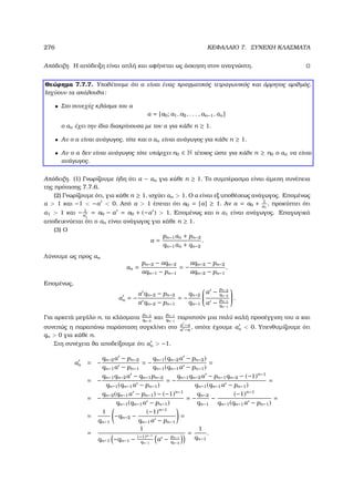 276 ΚΕΦΑΛΑΙΟ 7. ΣΥΝΕΧΗ ΚΛΑΣΜΑΤΑ
Απόδειξη. Η απόδειξη είναι απλή και αφήνεται ως άσκηση στον αναγνώστη.
Θεώρηµα 7.7.7. Υποθέτουµε ότι α είναι ένας πραγµατικός τετραγωνικός και άρρητος αριθµός.
Ισχύουν τα ακόλουθα:
• Στο συνεχές κλάσµα του α
α = [a0; a1, a2, . . . , an−1, αn]
ο αn έχει την ίδια διακρίνουσα µε τον α για κάθε n ≥ 1.
• Αν ο α είναι ανάγωγος, τότε και ο αn είναι ανάγωγος για κάθε n ≥ 1.
• Αν ο α δεν είναι ανάγωγος τότε υπάρχει n0 ∈ N τέτοιος ώστε για κάθε n ≥ n0 ο αn να είναι
ανάγωγος.
Απόδειξη. (1) Γνωρίζουµε ήδη ότι α ∼ αn για κάθε n ≥ 1. Το συµπέρασµα είναι άµεση συνέπεια
της πρότασης 7.7.6.
(2) Γνωρίζουµε ότι, για κάθε n ≥ 1, ισχύει αn  1. Ο α είναι εξ υποθέσεως ανάγωγος. Εποµένως
α  1 και −1  −α  0. Από α  1 έπεται ότι a0 = [α] ≥ 1. Αν α = a0 + 1
α1
, προκύπτει ότι
α1  1 και − 1
α1
= a0 − α = a0 + (−α )  1. Εποµένως και ο α1 είναι ανάγωγος. Επαγωγικά
αποδεικνύεται ότι ο αn είναι ανάγωγος για κάθε n ≥ 1.
(3) Ο
α =
pn−1αn + pn−2
qn−1αn + qn−2
.
Λύνουµε ως προς αn
αn =
pn−2 − αqn−2
αqn−1 − pn−1
= −
αqn−2 − pn−2
αqn−2 − pn−1
.
Εποµένως,
αn = −
α qn−2 − pn−2
α qn−2 − pn−1
= −
qn−2
qn−1


α − pn−2
qn−2
α − pn−1
qn−1

 .
Για αρκετά µεγάλο n, τα κλάσµατα
pn−2
qn−2
και
pn−1
qn−1
παριστούν µια πολύ καλή προσέγγιση του α και
συνεπώς η παραπάνω παράσταση συγκλίνει στο α −α
α −α
, οπότε έχουµε αn  0. Υπενθυµίζουµε ότι
qn  0 για κάθε n.
Στη συνέχεια ϑα αποδείξουµε ότι αn  −1.
αn = −
qn−2α − pn−2
qn−1α − pn−1
= −
qn−1(qn−2α − pn−2)
qn−1(qn−1α − pn−1)
=
= −
qn−1qn−2α − qn−1pn−2
qn−1(qn−1α − pn−1)
= −
qn−1qn−2α − pn−1qn−2 − (−1)n−1
qn−1(qn−1α − pn−1)
=
= −
qn−2(qn−1α − pn−1) − (−1)n−1
qn−1(qn−1α − pn−1)
= −
qn−2
qn−1
−
(−1)n−1
qn−1(qn−1α − pn−1)
=
=
1
qn−1
−qn−2 −
(−1)n−1
qn−1α − pn−1
=
=
1
qn−1 −qn−1 − (−1)n−1
qn−1
α − pn−1
qn−2
=
1
qn−1
.
 