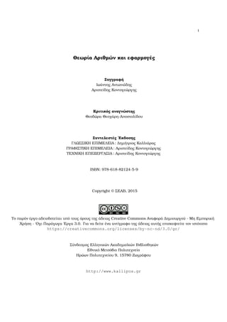 i
Θεωρία Αριθµών και εφαρµογές
Συγγραφή
Ιωάννης Αντωνιάδης
Αριστείδης Κοντογεώργης
Κριτικός αναγνώστης
Θεοδώρα Θεοχάρη-Αποστολίδου
Συντελεστές ΄Εκδοσης
ΓΛΩΣΣΙΚΗ ΕΠΙΜΕΛΕΙΑ : ∆ηµήτριος Καλλιάρας
ΓΡΑΦΙΣΤΙΚΗ ΕΠΙΜΕΛΕΙΑ : Αριστείδης Κοντογεώργης
ΤΕΧΝΙΚΗ ΕΠΕΞΕΡΓΑΣΙΑ : Αριστείδης Κοντογεώργης
ISBN: 978-618-82124-5-9
Copyright © ΣΕΑΒ, 2015
Το παρόν έργο αδειοδοτείται υπό τους όρους της άδειας Creative Commons Αναφορά ∆ηµιουργού - Μη Εµπορική
Χρήση - ΄Οχι Παράγωγα ΄Εργα 3.0. Για να δείτε ένα αντίγραφο της άδειας αυτής επισκεφτείτε τον ιστότοπο
https://creativecommons.org/licenses/by-nc-nd/3.0/gr/
Σύνδεσµος Ελληνικών Ακαδηµαϊκών Βιβλιοθηκών
Εθνικό Μετσόβιο Πολυτεχνείο
Ηρώων Πολυτεχνείου 9, 15780 Ζωγράφου
http://www.kallipos.gr
 