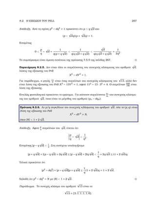8.2. Η ΕΞΙΣΩΣΗ ΤΟΥ PELL 297
Απόδειξη. Από τη σχέση p2
− dq2
= 1 προκύπτει ότι p  q
√
d και
(p −
√
dq)(p +
√
dq) = 1.
Εποµένως
0 
p
q
−
√
d =
1
q(p + q
√
d)

1
q(q
√
d + q
√
d)

√
d
q(q
√
d + q
√
d)
=
1
2q2
.
Το συµπέρασµα είναι άµεση συνέπεια της πρότασης 7.5.5 της σελίδας 267.
Παρατήρηση 8.2.5. ∆εν είναι όλοι οι συγκλίνοντες του συνεχούς κλάσµατος του αριθµού
√
d,
λύσεις της εξίσωσης του Pell
X2
− dY2
= 1.
Για παράδειγµα, ο ϱητός 11
3
είναι ένας συγκλίνων του συνεχούς κλάσµατος του
√
13, αλλά δεν
είναι λύση της εξίσωσης του Pell X2
− 13Y2
= 1, αφού 112
− 13 · 32
= 4. Ο συγκλίνων 649
180
είναι
λύση της εξίσωσης.
Εντελώς ϕυσιολογικά προκύπτει το ερώτηµα. Για κάποιον συγκλίνοντα
pn
qn
του συνεχούς κλάσµα-
τος του αριθµού
√
d, ποιο είναι το µέγεθος του αριθµού (pn − dqn);
Πρόταση 8.2.6. Αν p/q συγκλίνων του συνεχούς κλάσµατος του αριθµού
√
d, τότε το (p, q) είναι
λύση της εξίσωσης του Pell
X2
− dY2
= N,
όπου |N|  1 + 2
√
d.
Απόδειξη. Αφού
p
q
συγκλίνων του
√
d, έπεται ότι
p
q
−
√
d 
1
q2
.
Εποµένως |p − q
√
d|  1
q
. Στη συνέχεια υπολογιζουµε
|p + q
√
d| = |(p − q
√
d) + 2q
√
d| ≤ |p − q
√
d| + |2q
√
d| 
1
q
+ 2q
√
d ≤ (1 + 2
√
d)q.
Τελικά προκύπτει ότι
|p2
− dq2
| = |p − q
√
d||p + q
√
d| ≤
1
q
(1 + 2
√
d)q = 1 + 2
√
d,
δηλαδή ότι p2
− dq2
= N µε |N|  1 + 2
√
d.
Παράδειγµα. Το συνεχές κλάσµα του αριθµού
√
13 είναι το
√
13 = [3; 1, 1, 1, 1, 6].
 