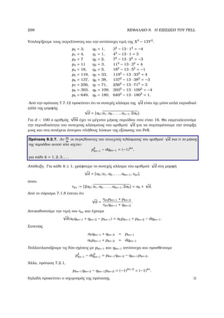 298 ΚΕΦΑΛΑΙΟ 8. Η ΕΞΙΣΩΣΗ ΤΟΥ PELL
Υπολογίζουµε τους συγκλίνοντες και την αντίστοιχη τιµή της X2
− 13Y2
.
p0 = 3, q0 = 1, 32
− 13 · 12
= −4
p1 = 4, q1 = 1, 42
− 13 · 1 = 3
p2 = 7 q2 = 2, 72
− 13 · 22
= −3
p3 = 11 q3 = 3, 112
− 13 · 32
= 4
p4 = 18, q4 = 5, 182
− 13 · 52
= −1
p5 = 119, q5 = 33, 1192
− 13 · 332
= 4
p6 = 137, q6 = 38, 1372
− 13 · 382
= −3
p7 = 256, q7 = 71, 2562
− 13 · 712
= 3
p8 = 393, q8 = 109, 3932
− 13 · 1092
= −4
p9 = 649, q9 = 180, 6492
− 13 · 1802
= 1.
Από την πρόταση 7.7.12 προκύπτει ότι το συνεχές κλάσµα της
√
d είναι όχι µόνο απλά περιοδικό
αλλά της µορφής √
d = [a0; a1, a2, . . . , an−1, 2a0].
Για d  100 ο αριθµός
√
94 έχει το µέγιστο µήκος περιόδου που είναι 16. Θα εκµεταλευτούµε
την περιοδικότητα του συνεχούς κλάσµατος του αριθµού
√
d για να συµπεράνουµε την ύπαρξη
µιας και στη συνέχεια άπειρου πλήθους λύσεων της εξίσωσης του Pell.
Πρόταση 8.2.7. Αν
pk
qk
οι συγκλίνοντες του συνεχούς κλάσµατος του αριθµού
√
d και n το µήκος
της περιόδου αυτού τότε ισχύει:
p2
kn−1 − dqkn−1 = (−1)kn
,
για κάθε k = 1, 2, 3, . . .
Απόδειξη. Για κάθε k ≥ 1, γράφουµε το συνεχές κλάσµα του αριθµού
√
d στη µορφή
√
d = [a0; a1, a2, . . . , akn−1, rkn],
όπου
rkn := [2a0; a1, a2, . . . , akn−1, 2a0] = a0 +
√
d.
Από το πόρισµα 7.1.8 έπεται ότι
√
d =
rknpkn−1 + pkn−2
rknqkn−1 + qkn−2
.
Αντικαθιστούµε την τιµή του rkn και έχουµε
√
d(a0qkn−1 + qkn−2 − pkn−1) = a0pkn−1 + pkn−2 − dqkn−1.
Συνεπώς
a0qkn−1 + qkn−2 = pkn−1
a0pkn−1 + pkn−2 = dqkn−1
Πολλαπλασιάζουµε τις δύο σχέσεις µε pkn−1 και qkn−1 αντίστοιχα και προσθέτουµε
p2
kn−1 − dq2
kn−1 = pkn−1qkn−2 − qkn−1pkn−2.
΄Αλλα, πρόταση 7.2.1,
pkn−1qkn−2 − qkn−1pkn−2 = (−1)kn−2
= (−1)kn
,
δηλαδή προκείπτει ο ισχυρισµός της πρότασης.
 