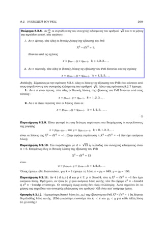 8.2. Η ΕΞΙΣΩΣΗ ΤΟΥ PELL 299
Θεώρηµα 8.2.8. Αν
pk
qk
οι συγκλίνοντες του συνεχούς κλάσµατος του αριθµού
√
d και n το µήκος
της περιόδου αυτού, τότε ισχύουν:
1. Αν n άρτιος, τότε όλες οι ϑετικές λύσεις της εξίσωσης του Pell
X2
− dY2
= 1,
δίνονται από τις σχέσεις
x = pkn−1, y = qkn−1, k = 1, 2, 3, . . .
2. Αν n περιττός, τότε όλες οι ϑετικές λύσεις τις εξίσωσης του Pell δίνονται από τις σχέσεις
x = p2kn−1, y = q2kn−1, k = 1, 2, 3, . . .
Απόδειξη. Σύµφωνα µε την πρόταση 8.2.4, όλες οι λύσεις της εξίσωσης του Pell είναι κάποιοι από
τους συγκλίνοντες του συνεχούς κλάσµατος του αριθµού
√
d. Λόγω της πρότασης 8.2.7 έχουµε:
1. Αν ο n είναι άρτιος, τότε όλες οι ϑετικές λύσεις της εξίσωσης του Pell δίνονται από τους
τύπους:
x = pkn−1, y = qkn−1, k = 1, 2, 3, . . .
2. Αν ο n είναι περιττός τότε οι λύσεις είναι οι:
x = p2kn−1, y = q2kn−1, k = 1, 2, 3, . . . ,
Παρατήρηση 8.2.9. Είναι ϕανερό ότι στη δεύτερη περίπτωση του ϑεωρήµατος οι συγκλίνοντες
της µορφής
x = p(2k+1)n−1 και y = q(2k+1)n−1, k = 0, 1, 2, 3, . . .
είναι οι λύσεις της X2
− dY2
= −1. (Στην πρώτη περίπτωση η X2
− dY2
= −1 δεν έχει ακέραια
λύση).
Παρατήρηση 8.2.10. Στο παράδειγµα µε d =
√
13 η περίοδος του συνεχούς κλάσµατος είναι
n = 5. Εποµένως όλες οι ϑετικές λύσεις της εξίσωσης του Pell
X2
− dY2
= 13
είναι
x = p10k−1, y = q10k−1, k = 1, 2, 3, . . .
΄Οπως έχουµε ήδη διαπιστώσει, για k = 1 έχουµε τη λύση x = p9 = 649, y = q9 = 180.
Παρατήρηση 8.2.11. Αν 4 | d ή p | d και p ∈ P, p ≡ 3mod4, τότε η X2
− dY2
= −1 δεν έχει
ακέραια λύση. Πράγµατι, αν ήταν (x, y) µια ακέραια λύση αυτής, τότε ϑα είχαµε x2
≡ −1mod4
ή x2
≡ −1modp αντίστοιχα. Οι ισοτιµίες όµως αυτές δεν είναι επιλύσιµες. Αυτό σηµαίνει ότι το
µήκος της περιόδου του συνεχούς κλάσµατος του αριθµού
√
d είναι κατ΄ ανάγκην άρτιο.
Ορισµός 8.2.12. Η µικρότερη ϑετική λύση (x1, y1) της εξίσωσης του Pell X2
−dY2
= 1 ϑα λέγεται
ϑεµελιώδης λύση αυτής. (Εδώ µικρότερη εννοούµε ότι x1  x και y1  y για κάθε άλλη λύση
(x, y) αυτής.)
 