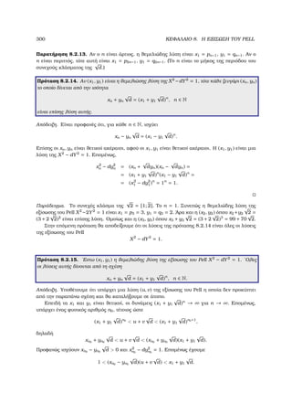300 ΚΕΦΑΛΑΙΟ 8. Η ΕΞΙΣΩΣΗ ΤΟΥ PELL
Παρατήρηση 8.2.13. Αν ο n είναι άρτιος, η ϑεµελιώδης λύση είναι x1 = pn−1, y1 = qn−1. Αν ο
n είναι περιττός, τότε αυτή είναι x1 = p2n−1, y1 = q2n−1. (Το n είναι το µήκος της περιόδου του
συνεχούς κλάσµατος της
√
d.)
Πρόταση 8.2.14. Αν (x1, y1) είναι η ϑεµελιώσης λύση της X2
−dY2
= 1, τότε κάθε Ϲευγάρι (xn, yn)
το οποίο δίνεται από την ισότητα
xn + yn
√
d = (x1 + y1
√
d)n
, n ∈ N
είναι επίσης λύση αυτής.
Απόδειξη. Είναι προφανές ότι, για κάθε n ∈ N, ισχύει
xn − yn
√
d = (x1 − y1
√
d)n
.
Επίσης οι xn, yn είναι ϑετικοί ακέραιοι, αφού οι x1, y1 είναι ϑετικοί ακέραιοι. Η (x1, y1) είναι µια
λύση της X2
− dY2
= 1. Εποµένως,
x2
n − dy2
n = (xn +
√
dyn)(xn −
√
dyn) =
= (x1 + y1
√
d)n
(x1 − y1
√
d)n
=
= (x2
1 − dy2
1)n
= 1n
= 1.
Παράδειγµα. Το συνεχές κλάσµα της
√
2 = [1; 2]. Το n = 1. Συνεπώς η ϑεµελιώδης λύση της
εξίσωσης του Pell X2
−2Y2
= 1 είναι x1 = p3 = 3, y1 = q3 = 2. ΄Αρα και η (x2, y2) όπου x2 +y2
√
2 =
(3 + 2
√
2)2
είναι επίσης λύση. Οµοίως και η (x3, y3) όπου x3 + y3
√
2 = (3 + 2
√
2)3
= 99 + 70
√
2.
Στην επόµενη πρόταση ϑα αποδείξουµε ότι οι λύσεις της πρότασης 8.2.14 είναι όλες οι λύσεις
της εξίσωσης του Pell
X2
− dY2
= 1.
Πρόταση 8.2.15. ΄Εστω (x1, y1) η ϑεµελιώδης λύση της εξίσωσης του Pell X2
− dY2
= 1. ΄Ολες
οι λύσεις αυτής δίνονται από τη σχέση
xn + yn
√
d = (x1 + y1
√
d)n
, n ∈ N.
Απόδειξη. Υποθέτουµε ότι υπάρχει µια λύση (u, v) της εξίσωσης του Pell η οποία δεν προκύπτει
από την παραπάνω σχέση και ϑα καταλήξουµε σε άτοπο.
Επειδή τα x1 και y1 είναι ϑετικοί, οι δυνάµεις (x1 + y1
√
d)n
→ ∞ για n → ∞. Εποµένως,
υπάρχει ένας ϕυσικός αριθµός n0, τέτοιος ώστε
(x1 + y1
√
d)n0
 u + v
√
d  (x1 + y1
√
d)n0+1
,
δηλαδή
xn0
+ yn0
√
d  u + v
√
d  (xn0
+ yn0
√
d)(x1 + y1
√
d).
Προφανώς ισχύουν xn0
− yn0
√
d  0 και x2
n0
− dy2
n0
= 1. Εποµένως έχουµε
1  (xn0
− yn0
√
d)(u + v
√
d)  x1 + y1
√
d.
 