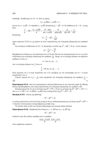 302 ΚΕΦΑΛΑΙΟ 8. Η ΕΞΙΣΩΣΗ ΤΟΥ PELL
Απόδειξη. Υποθέτουµε ότι N  0. Από τη σχέση
(x + y
√
d)(x − y
√
d) = n
έπεται ότι x − y
√
d  0, δηλαδή x  y
√
d. Εποµένως x
y
−
√
d  0. Η υπόθεση ότι 0  N  d µας
δίνει
x
y
−
√
d =
(x − y
√
d)
y
=
x2
− dy2
y(x + y
√
d)

N
y(2y
√
d)

d
2y2
√
d
=
1
2y2
.
Εποµένως,
0 
x
y
−
√
d 
1
2y2
,
οπότε πρόταση 7.5.5 τα x, y πρέπει να είναι συγκλίνοντες του συνεχούς κλάσµατος του αριθµού
√
d.
Στη συνέχεια υποθέτουµε ότι N  0. ∆ιαιρούµε τα µέλη της x2
− dy2
= N µε −d και έχουµε
y2
−
1
d
x2
=
−N
d
.
Εργαζόµαστε ανάλογα µε την περίπτωση που το N ήταν ϑετικό και συµπεραίνουµε ότι τα x, y είναι
συγλίνοντες του συνεχούς κλάσµατος του αριθµού 1√
d
. ΄Οµως, αν το συνεχές κλάσµα του άρρητου
αριθµού a είναι το
α = [a0; a1, a2, . . .],
τότε το συνεχές κλάσµα του 1
α
είναι το
1
a
= [0; a0, a1, a2, . . . , ].
Αυτό σηµαίνει ότι ο n-στός συγκλίνων του 1/α ταυτίζεται µε τον αντίστροφο του (n − 1)-στού
συγκλίνοντα του α.
Τελικά, έχουµε ότι ο x
y
= 1
y/x
είναι συγκλίνων του συνεχούς κλάσµατος του αριθµού 1
1√
d
=
√
d.
Παρατήρηση 8.3.4. Από την προηγούµενη πρόταση ϐλέπουµε ότι για σχετικά µικρά N πιθανές
λύσεις προσδιορίζονται από τους συγκλίνοντες του συνεχούς κλάσµατος του αριθµού
√
d.
Επίσης έχουµε δει ότι αν (a, b) λύση της X2
−Y2
b = N και (x, y) λύση της X2
−dY2
= 132
= 1,
τότε η u + v
√
d = (a + b
√
d)(x + y
√
d) είναι επίσης λύση της X2
− dY2
= N.
Ορισµός 8.3.5. Λύσεις της εξίσωσης
X2
− dY2
= N,
οι οποίες προκύπτουν από µία λύση αυτής (a, b) µε πολλαπλασιασµό µε µια λύση της X2
−dY2
=
1 λέγονται συνεταιρικές ή συσχετιζόµενες µεταξύ τους.
Το σύνολο όλων αυτών των λύσεων δηµιουργεί µια άπειρη κλάση λύσεων.
Παρατήρηση 8.3.6. Προφανώς δύο λύσεις u1 + v1
√
d και u2 + v2
√
d της
X2
− dY2
= N
ανήκουν στην ίδια κλάση ακριβώς όταν οι αριθµοί
u1u2 − v1v2d
N
,
v1u2 − u1v2
N
,
είναι αµφότεροι ακέραιοι.
 