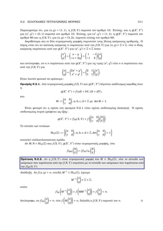 9.2. ΙΣΟ∆ΥΝΑΜΕΣ ΤΕΤΡΑΓΩΝΙΚΕΣ ΜΟΡΦΕΣ 311
Παρατηρούµε ότι, για (x, y) = (1, 1), η f (X, Y) παριστά τον αριθµό 10. Επίσης, και η g(X , Y )
για (x , y ) = (0, 1) παριστά τον αριθµό 10. Επίσης, για (x , y ) = (1, 1), η g(X , Y ) παριστά τον
αριθµό 60 και η f (X, Y), για (x, y) = (3, 2), παριστά επίσης τον αριθµό 60.
Ακριβέστερα και οι δύο τετραγωνικές µορφές παριστούν τους ίδιους ακέραιους αριθµούς. Ο
λόγος είναι ότι αν κάποιος ακέραιος n παρίσταται από την f (X, Y) για (x, y) ∈ Z × Z, τότε ο ίδιος
ακέραιος παρίσταται από την g(X , Y ) για (x , y ) ∈ Z × Z όπου
x
y
=
x − y
−x + 2y
=
1 −1
−1 2
x
y
και αντίστροφα, αν ο n παρίσταται από την g(X , Y ) για τις τιµές (x , y ) τότε ο n παρίσταται και
από την f (X, Y) για
x
y
=
2x + y
x + y
=
2 1
1 1
x
y
.
Είναι λοιπόν ϕυσικό να ορίσουµε:
Ορισµός 9.2.1. ∆ύο τετραγωνικές µορφές f (X, Y) και g(X , Y ) λέγονται ισοδύναµες ακριβώς όταν
η
g(X , Y ) = f (aX + bY, cX + dY),
και
M :=
a b
c d
, a, b, c, d ∈ Z µε det M = 1.
Είναι ϕανερό ότι η σχέση του ορισµού 9.2.1 είναι σχέση ισοδυναµίας (άσκηση). Η σχέση
ισοδυναµίας συχνά γράφεται ως εξής:
g(X , Y ) = f |M (X, Y) = f
a b
c d
X
Y
Το σύνολο των πινάκων
SL2(Z) :=
a b
c d
, a, b, c, d ∈ Z, det
a b
c d
= 1
αποτελεί πολλαπλασιαστική οµάδα.
Αν M, N ∈ SL2(Z) και f (X, Y), g(X , Y ) είναι τετραγωνικές µορφές, τότε
f |MN
X
Y
= (f |M ) |N
X
Y
.
Πρόταση 9.2.2. Αν η f (X, Y) είναι τετραγωνική µορφή και M ∈ SL2(Z), τότε το σύνολο των
ακέραιων που παρίσταται από την f (X, Y) συµπίπτει µε το σύνολο των ακέραιων που παρίσταται από
την f |M (X, Y).
Απόδειξη. Αν f (x, y) = n, επειδή M−1
∈ SL2(Z), έχουµε
M−1 x
y
∈ Z × Z,
οπότε
f |M M−1 x
y
= f MM−1 x
y
= f
x
y
= n.
Αντίστροφα, αν f |M
x
y
= n, τότε f M
x
y
= n, δηλαδή η f (X, Y) παριστά τον n.
 