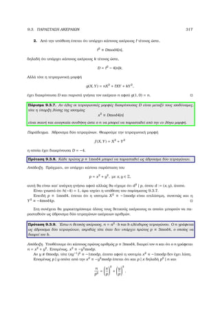 9.3. ΠΑΡΑΣΤΑΣΗ ΑΚΕΡΑΙΩΝ 317
2. Από την υπόθεση έπεται ότι υπάρχει κάποιος ακέραιος τέτοιος ώστε,
2
≡ Dmod4|n|,
δηλαδή ότι υπάρχει κάποιος ακέραιος k τέτοιος ώστε,
D = 2
− 4|n|k.
Αλλά τότε η τετραγωνική µορφή
g(X, Y) = nX2
+ XY + kY2
,
έχει διακρίνουσα D και παριστά γνήσια τον ακέραιο n αφού g(1, 0) = n.
Πόρισµα 9.3.7. Αν όλες οι τετραγωνικές µορφές διακρίνουσας D είναι µεταξύ τους ισοδύναµες,
τότε η ύπαρξη λύσης της ισοτιµίας
x2
≡ Dmod4|n|
είναι ικανή και αναγκαία συνθήκη ώστε ο n να µπορεί να παρασταθεί από την εν λόγω µορφή.
Παράδειγµα. ΄Αθροισµα δύο τετραγώνων. Θεωρούµε την τετραγωνική µορφή
f (X, Y) = X2
+ Y2
η οποία έχει διακρίνουσα D = −4.
Πρόταση 9.3.8. Κάθε πρώτος p ≡ 1mod4 µπορεί να παρασταθεί ως άθροισµα δύο τετραγώνων.
Απόδειξη. Πράγµατι, αν υπάρχει κάποια παράσταση του
p = x2
+ y2
, µε x, y ∈ Z,
αυτή ϑα είναι κατ΄ ανάγκη γνήσια αφού αλλιώς ϑα είχαµε ότι d2
| p, όπου d := (x, y), άτοπο.
Είναι γνωστό ότι h(−4) = 1, άρα ισχύει η υπόθεση του πορίσµατος 9.3.7.
Επειδή p ≡ 1mod4, έπεται ότι η ισοτιµία X2
≡ −1modp είναι επιλύσιµη, συνεπώς και η
Y2
≡ −4mod4p.
Στη συνέχεια ϑα χαρακτηρίσουµε όλους τους ϑετικούς ακέραιους οι οποίοι µπορούν να πα-
ϱασταθούν ως άθροισµα δύο τετραγώνων ακέραιων αριθµών.
Πρόταση 9.3.9. ΄Εστω n ϑετικός ακέραιος, n = a2
· b και b ελέυθερος τετραγώνου. Ο n γράφεται
ως άθροισµα δύο τετραγώνων, ακριβώς τότε όταν δεν υπάρχει πρώτος p ≡ 3mod4, ο οποίος να
διαιρεί τον b.
Απόδειξη. Υποθέτουµε ότι κάποιος πρώτος αριθµός p ≡ 3mod4, διαιρεί τον n και ότι ο n γράφεται
n = x2
+ y2
. Εποµένως, x2
≡ −y2
modp.
Αν y 0modp, τότε (xy−1
)2
≡ −1modp, άτοπο αφού η ισοτιµία x2
≡ −1modp δεν έχει λύση.
Εποµένως p | y οπότε από την x2
≡ −y2
modp έπεται ότι και p | x δηλαδή p2
| n και
n
p2
=
x
p
2
+
y
p
2
.
 