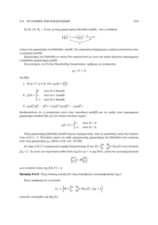 9.4. ΤΟ ΠΛΗΘΟΣ ΤΩΝ ΠΑΡΑΣΤΑΣΕΩΝ 319
Αν N1 | N, N1  N και ψ ένας χαρακτήρας Dirichlet modN1, τότε η σύνθεση
Z
NZ
∗
//
χ
88
Z
N1Z
∗ ψ
// C∗,
επάγει ένα χαρακτήρα του Dirichlet modN. Στο παραπάνω διάγραµµα η πρώτη απεικόνιση είναι
η αναγωγή modN1.
Χαρακτήρες του Dirichlet οι οποίοι δεν προκύπτουν µε αυτό τον τρόπο λέγονται πρωταρχικοί
( primitive) χαρακτήρες modN.
Στη συνέχεια, αν D είναι ϑεµελιώδης διακρίνουσα, ορίζουµε τη συνάρτηση
χD : N → Z
ως εξής:
1. Αν p ∈ P, p 2, τότε χD(p) = D
p
,
2. χ(2) =



0 όταν D ≡ 0mod4
1 όταν D ≡ 1mod8
−1 όταν D ≡ 5mod8
3. χD(p
a1
1 p
a2
2 · · · p
as
s ) = χD(p
a1
1 )χD(p
a2
2 ) · · · χD(p
as
s ).
Αποδεικνύεται ότι η συνάρτηση αυτή είναι περιοδική mod|D| και ότι ορίζει έναν πρωταρχικό
χαρακτήρα modulo |D|, για τον οποίο επιπλέον ισχύει:
χD(−1) =



1, όταν D  0
−1, όταν D  0
΄Ενας χαρακτήρας Dirichlet modN λέγεται πραγµατικός, όταν οι µοναδικές τιµές που παίρνει
είναι οι 0, 1, −1. Επιπλέον ισχύει ότι κάθε πραγµατικός χαρακτήρας του Dirichlet είναι κάποιος
από τους χαρακτήρες χD, ϐλέπε το [5, σελ. 33-40].
Αν τώρα f (X, Y) τετραγωνική µορφή διακρίνουσας D και M =
a b
c d
∈ SL2(Z) είναι δυνατόν
f |M = f . Σε αυτή την περίπτωση κάθε λύση της f (x, y) = n µας δίνει, µέσω του µετασχηµατισµού
X
Y
= M
X
Y
µια επιπλέον λύση της f (X, Y) = n.
Ορισµός 9.4.3. Τους πίνακες αυτούς ϑα τους ονοµάζουµε αυτοµορφισµούς της f .
Είναι προφανές ότι το σύνολο
Uf := M =
a b
c d
∈ SL2(Z) : f |M = f
αποτελεί υποοµάδα της SL2(Z).
 