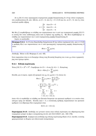 320 ΚΕΦΑΛΑΙΟ 9. ΤΕΤΡΑΓΩΝΙΚΕΣ ΜΟΡΦΕΣ
Αν η f (X, U) είναι πρωταρχική τετραγωνική µορφή διακρίνουσας D, D όχι τέλειο τετράγωνο,
τότε αποδεικνύεται [5, σελ. 63] ότι, αν D  0, τότε Uf = Z × Z/2 και ότι, αν D  0, τότε Uf είναι
κυκλική οµάδα τάξεως
w =



6 όταν D = −3
4 όταν D = −4
2 όταν D  −4
.
Με R(n, f ) συµβολίζουµε το πλήθος των παραστάσεων του n από την τετραγωνική µορφή f (X, Y)
οι οποίες δεν είναι ισοδύναµες κάτω από τη δράση της οµάδας Uf . Με R(n) συµβολίζουµε το
πλήθος των παραστάσεων του n από τετραγωνικές µορφές διακρίνουσας D.
Ισχύει το ακόλουθο:
Θεώρηµα 9.4.4. Αν D είναι ϑεµελιώδης διακρίνουσα (D όχι τέλειο τετράγωνο) τότε, για n ∈ Z{0}
ο αριθµός R(n) των παραστάσεων του n από πρωταρχικές τετραγωνικές µορφές διακρίνουσας D
είναι:
R(n) =
m|n
χD(m).
Απόδειξη. Βλέπε το [5, Θεώρηµα 3, σελ. 65].
Στον παραπάνω τύπο το m διατρέχει όλους τους ϑετικούς διαιρέτες του n και χD είναι ο χαρακτή-
ϱας που έχουµε ορίσει.
9.4.1 Ειδική περίπτωση
΄Εστω f (X, Y) = X2
+ Y2
. Γνωρίζουµε ότι D = −4 και h(−4) = 1. Εποµένως
R(n) = R(m, f ) =
m|n
χD(m).
Επειδή, για m άρτιο, ισχύει εξ΄ ορισµού του χD ότι χD(m) = 0, έπεται ότι
R(n) =
m|n
2 m
χ−4(m) =
m|n
2 m
−4
m
=
=
m|n
2 m
−1
m
=
m|n
2 m
(−1)
m−1
2 =
=
m|n
m≡1mod4
1 −
m|n
m≡3mod4
1 =
= r(1, n) − r(3, n),
όπου r(k, n) συµβολίζει το πλήθος των ϑετικών διαιρετών του ϕυσικού αριθµού n οι οποίοι είναι
ισότιµοι προς τον kmodn. Επειδή w(f ) = 4, ο συνολικός αριθµός παραστάσεων του ϕυσικού
αριθµού n σε άθροισµα δύο τετραγώνων είναι
4{r(1, n) − r(3, n)}.
Παρατήρηση 9.4.5. Απόδειξη του γενικού τύπου στην ειδική περίπτωση του αθροίσµατος δύο
τετραγώνων µπορεί να ϐρει ο αναγνώστης στο [4, σελ 312-318] [7, σελ. 163-176].
Παρατήρηση 9.4.6. ∆ιαφορετική απόδειξη της ειδικής περίπτωσης έδωσε ο G.J. Jacobi, ο οποίος
χρησιµοποίησε τη ϑεωρία των ελλειπτικών συναρτήσεων.
 