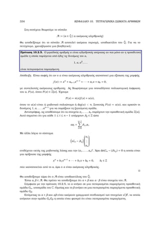 334 ΚΕΦΑΛΑΙΟ 10. ΤΕΤΡΑΓΩΝΙΚΑ ΣΩΜΑΤΑ ΑΡΙΘΜΩΝ
Στη συνέχεια ϑεωρούµε το σύνολο
A := {α ∈ ˜Q | α ακέραιος αλγεβρικός}
Θα αποδείξουµε ότι το σύνολο A αποτελεί ακέραια περιοχή, υποδακτύλιο του ˜Q. Για να το
πετύχουµε, χρειαζόµαστε µια ϐοηθητική:
Πρόταση 10.2.5. Ο µιγαδικός αριθµός α είναι αλγεβρικός ακέραιος αν και µόνο αν η προσθετική
οµάδα η οποία παράγεται από όλες τις δυνάµεις του α,
1, α, α2
, . . .
είναι πεπερασµένα παραγόµενη.
Απόδειξη. Είναι σαφές ότι αν ο α είναι ακέραιος αλγεβρικός ικανοποιεί µια εξίσωση της µορφής
f (x) := xn
+ an−1xn−1
+ · · · + a1x + a0 = 0,
µε συντελεστές ακέραιους αριθµούς. Ας ϑεωρήσουµε µια οποιαδήποτε πολυωνυµική έκφραση
του α, F(α), όπου F(x) ∈ Z[x]. ΄Εχουµε
F(x) = π(x)f (x) + u(x),
όπου το u(x) είναι ή µηδενικό πολυώνυµο ή deg(u)  n. Συνεπώς F(α) = u(α), και αρκούν οι
δυνάµεις 1, α, . . . , αn−1
για να παράξουν τη Ϲητούµενη οµάδα.
Αντιστρόφως, ας υποθέσουµε ότι τα στοιχεία z1, . . . , zn παράγουν την προσθετική οµάδα Z[α].
Αυτό σηµαίνει ότι για κάθε 1 ≤ i ≤ n − 1 υπάρχουν λij ∈ Z ώστε
αzi =
n−1
ν=0
λν,izi.
Με άλλα λόγια το σύστηµα
αIn − λi,j


x1
...
xn


επιδέχεται εκτός της µηδενικής λύσης και την (z1, . . . , zn)t
. ΄Αρα det(In − (λ)i,j) = 0 η οποία είναι
µια ορίζουσα της µορφής
xn
+ b1xn−1
+ · · · + b1x + b0 = 0, bi ∈ Z
που ικανοποιείται από το α, άρα ο α είναι ακέραιος αλγεβρικός.
Θα αποδείξουµε τώρα ότι ο A είναι υποδακτύλιος του ˜Q.
΄Εστω α, ∈ A. Θα πρέπει να αποδείξουµε ότι α + και α · είναι στοιχεία του A.
Σύµφωνα µε την πρόταση 10.2.5, το α ανήκει σε µια πεπερασµένα παραγόµενη προσθετική
οµάδα Gα, υποοµάδα του C. Οµοίως και το ανήκει σε µια πεπερασµένα παραγόµενα προσθετική
οµάδα G .
Επόµενως τα α + και α είναι ακέραιοι γραµµικοί συνδυασµοί των στοιχείων αi j
, τα οποία
ανήκουν στην οµάδα GαG η οποία είναι ϕανερό ότι είναι πεπερασµένα παραγόµενη.
 