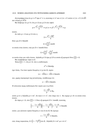 10.5. ΝΟΜΟΣ ΑΝΑΛΥΣΗΣ ΣΤΑ ΤΕΤΡΑΓΩΝΙΚΑ ΣΩΜΑΤΑ ΑΡΙΘΜΩΝ 343
Αντιστρόφως έστω ότι p π2
άρα π π, συνεπώς π | π και π | (π −π ) οπότε π | (π −π ) | b
√
D
και τελικά p | b2
D.
Θα δείξουµε ότι p b. Αν p 2 και p | b τότε αφού
p
a2
− b2
D
4
⇒ p | a ⇒ p2
|
a2
− b2
D
4
p,
άτοπο.
Αν πάλι p = 2 και p | b τότε η
2
a2
− Db2
4
δίνει για D ≡ 0mod4
2 ≡
a
2
2
mod4
το οποίο είναι άτοπο, ενώ για D ≡ 1mod4 δίνει
2
a
2
2
−
b
2
2
mod4
το οποίο είναι και πάλι άτοπο. ∆ηλαδή p b άρα p | D το οποίο εξ ορισµού δίνει D
p
= 0.
Θα αποδείξουµε τώρα το 2.
΄Εστω D
p
= 1. Αν p 2, τότε η ισοδυναµία
x2
≡ Dmodp,
έχει λύση. Για έναν πρώτο διαιρέτη π | p στο K, ισχύει
(x −
√
D)(x +
√
D) ≡ 0modπ
και, χωρίς περιορισµό της γενικότητας, υποθέτουµε ότι
x −
√
D ≡ 0modπ.
Η τελευταία όµως ισοδυναµία δεν ισχύει για το p διότι
x −
√
D
p
RK ,
οπότε p π, δηλαδή p ππ . Αν ήταν π π , τότε λόγω του 1. ϑα είχαµε p | D, το οποίο είναι
άτοπο.
Αν τώρα p = 2, τότε D
p
= 1 δίνει εξ ορισµού D ≡ 1mod8, συνεπώς

1 −
1 +
√
D
2



1 −
1 −
√
D
2

 =
1 − D
4
≡ 0mod2,
οπότε, για κάποιον πρώτο διαιρέτη π του 2 στο K, ϑα έχουµε
1 −
1 +
√
D
2
≡ 0modπ,
ενώ, όπως παραπάνω, 2 1 − 1+
√
D
2
στο K , δηλαδή 2 ππ µε π π .
 