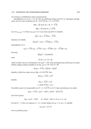 10.7. ΕΦΑΡΜΟΓΗ ΣΤΙΣ ∆ΙΟΦΑΝΤΙΚΕΣ ΕΞΙΣΩΣΕΙΣ 347
που λύσαµε µε λανθασµένο τρόπο προηγουµένως.
Ισχυριζόµαστε ότι (x, y) = (±7, 3) είναι οι µοναδικές λύσεις της (10.7.1). Καταρχήν χρειαζό-
µαστε από τον νόµο ανάλυσης στο K = Q(
√
−5), RK = Z + Z
√
−5 ότι
2RK = P2
2 όπου P2 = (2, 1 +
√
−5)
5RK = P2
3 όπου P3 = (
√
−5)
και ότι hQ(
√
−5) = 2. ΄Εστω (x0, y0) ∈ Z × Z µια λύση της (10.7.1), δηλαδή
2y3
0 = (x0 +
√
−5)(x0 −
√
−5).
Περνάµε στα ιδεώδη
(2)(y0)2
= (x0 +
√
−5) (x0 −
√
−5)
Ισχυριζόµαστε ότι ο
(x0 +
√
−5), (x0 −
√
−5) = (x0 +
√
−5)R + (x0 −
√
−5)R = P2.
Συνεπώς
P2
2 (y0)3
= (P2A)(P2 ¯A),
όπου
(A, ¯A) = A + ¯A = RK
πρώτα µεταξύ τους και καταλήγουµε στο (y0)3
= A ¯A. Λόγω µονοσήµαντης ανάλυσης στα πρώτα
ιδεώδη υπάρχει ακέραιο ιδεώδες A του RK , µε A = B3
. Τότε ¯A = ¯B3
,
(2)(x0 +
√
−5) = P2
2 P2A = (P2B)3
,
δηλαδή το P2B είναι κύριο ίσο µε λRK , λ ∈ Z[
√
−5]. ΄Ετσι
(2)(x0 +
√
−5) = (λ)3
δηλαδή
2(x0 +
√
−5) = ελ3
,
ε ∈ E(Z[
√
−5]) = {±1}.
Η µονάδα µπορεί να ενσωµατωθεί στο λ = a + b
√
−5, a, b ∈ Z. ΄Αρα καταλήγουµε στη σχέση
2(x0 +
√
−5) = a(a2
− 15b2
) + b(3a2
− 5b2
)
√
−5,
από όπου έχουµε
2x0 = a(a2
− 15b2
) 2 = b(3a2
− 5b2
) ⇒ b | 2 ⇒ ±1, ±2.
Η λυση b = −1 δίνει τον ακέραιο a = ±1, η οποία οδηγεί στο x0 = ±7, y0 = 3. ∆ηλαδή
(x0, y0) = (±7, 3)
είναι η µοναδική λύση.
 