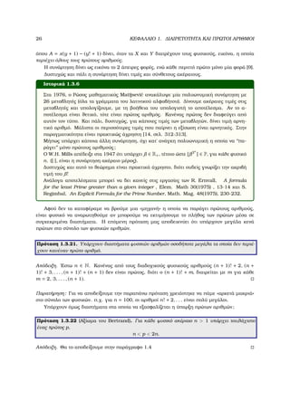 26 ΚΕΦΑΛΑΙΟ 1. ∆ΙΑΙΡΕΤΟΤΗΤΑ ΚΑΙ ΠΡΩΤΟΙ ΑΡΙΘΜΟΙ
όπου A = x(y + 1) − (y! + 1) δίνει, όταν τα X και Y διατρέχουν τους ϕυσικούς, εικόνα, η οποία
περιέχει όλους τους πρώτους αριθµούς.
Η συνάρτηση δίνει ως εικόνα το 2 άπειρες ϕορές, ενώ κάθε περιττό πρώτο µόνο µία ϕορά [9].
∆υστυχώς και πάλι η συνάρτηση δίνει τιµές και σύνθετους ακέραιους.
Ιστορικά 1.3.6
Στα 1976, ο Ρώσος µαθηµατικός Matĳseviˇc ανακάλυψε µία πολυωνυµική συνάρτηση µε
26 µεταβλητές (όλα τα γράµµατα του λατινικού αλφαβήτου). ∆ίνουµε ακέραιες τιµές στις
µεταβλητές και υπολογίζουµε, µε τη ϐοήθεια του υπολογιστή το αποτέλεσµα. Αν το α-
ποτέλεσµα είναι ϑετικό, τότε είναι πρώτος αριθµός. Κανένας πρώτος δεν διαφεύγει από
αυτόν τον τύπο. Και πάλι, δυστυχώς, για κάποιες τιµές των µεταβλητών, δίνει τιµή αρνη-
τικό αριθµό. Μάλιστα οι περισσότερες τιµές που παίρνει η εξίσωση είναι αρνητικές. Στην
παραγµατικότητα είναι πρακτικώς άχρηστη [14, σελ. 312-313].
Μήπως υπάρχει κάποια άλλη συνάρτηση, όχι κατ΄ ανάγκη πολυωνυµική η οποία να ‘‘πα-
ϱάγει’’ µόνο πρώτους αριθµούς;
Ο W.H. Mills απέδειξε στα 1947 ότι υπάρχει ∈ R+, τέτοιο ώστε [ 3n
] ∈ P, για κάθε ϕυσικό
n. ([ ], είναι η συνάρτηση ακέραιο µέρος).
∆υστυχώς και αυτό το ϑεώρηµα είναι πρακτικά άχρηστο, διότι ουδείς γνωρίζει την ακριβή
τιµή του !
Ανάλογα αποτελέσµατα µπορεί να δει κανείς στις εργασίες των R. Ernvall, A formula
for the least Prime greater than a given integer , Elem. Math 30(1975) , 13-14 και S.
Regimbal, An Explicit Formula for the Prime Number, Math. Mag. 48(1975), 230-232.
Αφού δεν τα καταφέραµε να ϐρούµε µια «µηχανή» η οποία να παράγει πρώτους αριθµούς,
είναι ϕυσικό να αναρωτηθούµε αν µπορούµε να εκτιµήσουµε το πλήθος των πρώτων µέσα σε
συγκεκριµένα διαστήµατα. Η επόµενη πρόταση µας αποδεικνύει ότι υπάρχουν µεγάλα κενά
πρώτων στο σύνολο των ϕυσικών αριθµών.
Πρόταση 1.3.21. Υπάρχουν διαστήµατα ϕυσικών αριθµών οσοδήποτε µεγάλα τα οποία δεν περιέ-
χουν κανέναν πρώτο αριθµό.
Απόδειξη. ΄Εστω n ∈ N. Κανένας από τους διαδοχικούς ϕυσικούς αριθµούς (n + 1)! + 2, (n +
1)! + 3, . . . , (n + 1)! + (n + 1) δεν είναι πρώτος, διότι ο (n + 1)! + m, διαιρείται µε m για κάθε
m = 2, 3, . . . , (n + 1).
Παρατήρηση: Για να αποδείξουµε την παραπάνω πρόταση χρειάστηκε να πάµε «αρκετά µακριά»
στο σύνολο των ϕυσικών. π.χ. για n = 100, οι αριθµοί n! + 2, . . . είναι πολύ µεγάλοι.
Υπάρχουν όµως διαστήµατα στα οποία να εξασφαλίζεται η ύπαρξη πρώτων αριθµών;
Πρόταση 1.3.22 (Αξίωµα του Bertrand). Για κάθε ϕυσικό ακέραιο n > 1 υπάρχει τουλάχιστο
ένας πρώτος p,
n < p < 2n.
Απόδειξη. Θα το αποδείξουµε στην παράγραφο 1.4
 