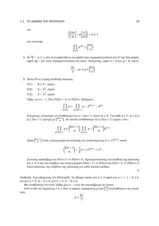 1.4. ΤΟ ΑΞΙΩΜΑ ΤΟΥ BERTRAND 33
και
2n
pj
− 2
n
pj
= 0 ή 1
και συνεπώς
p≤2n
pr(p)
≥
2n
n
.
4. Αν 2n
3
< p ≤ n τότε το p εµφανίζεται µια ϕορά στην παραγοντοποίηση του n! και δύο ϕορές,
αφού 3p > 2n, στην παραγοντοποίηση του (2n)!. Εποµένως, αφού n > 2 και p > 2, ισχύει
2n
3
< p ⇒ p
2n
n
.
5. ΄Εστω P(n) η προς απόδειξη πρόταση
P(1) 0 ≤ 41
, ισχύει
P(2) 2 < 42
, ισχύει
P(3) 3 < 43
, ισχύει
Τώρα, αν m > 1, Τότε P(2m − 1) ⇒ P(2m). Πράγµατι,
p≤2m
p =
p≤2m−1
p < 42m−1
< 42m
.
Εποµένως, µπορούµε να υποθέσουµε ότι n = 2m + 1, όπου m ≥ 2. Για κάθε p ∈ P, m + 2
p ≤ 2m + 1, έχουµε p | 2m+1
m
. Αν λοιπόν υποθέσουµε ότι η P(m + 1) ισχύει, τότε:
p≤2m+1
p ≤
2m + 1
m p≤m+1
p <
2m + 1
m
4m+1
.
Αλλά 2m+1
m
είναι ο (κεντρικός) συντελεστής του αναπτύγµατος (1 + 1)2m+1
οπότε
2m + 1
m
<
1
2
(1 + 1)2m+1
= 4m
.
Συνεπώς αποδείξαµε ότι P(m+1) ⇒ P(2m+1). Χρησιµοποιώντας την αλήθεια της πρότασης
για 1, 2, 3 και την αλήθεια των συνεπαγωγών P(2m −1) ⇒ P(2m) και P(m +1) ⇒ P(2m +1)
διαπιστώνουµε την αλήθεια της πρότασης για κάθε ϕυσικό αριθµό.
Απόδειξη. (του αξιώµατος του Bertrand). Το αξίωµα ισχύει για n ≤ 3 αφού για n = 1, 1 < 2 ≤ 2,
και για n = 2, 2 < 3 ≤ 4, για n = 3, 3 < 5 ≤ 6.
Θα υποθέσουµε ότι είναι λάθος για n > 3 και ϑα καταλήξουµε σε άτοπο.
Από το (4) του λήµµατος 1.4.1 όλοι οι πρώτοι παράγοντες p του 2n
n
επαληθεύουν την ανισό-
τητα
p ≤
2n
3
.
 