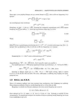 34 ΚΕΦΑΛΑΙΟ 1. ∆ΙΑΙΡΕΤΟΤΗΤΑ ΚΑΙ ΠΡΩΤΟΙ ΑΡΙΘΜΟΙ
΄Εστω s(p), η πιο µεγάλη δύναµη του p η οποία διαιρεί το 2n
n
. Από το (3) του λήµµατος 1.4.1
έχουµε:
ps(p)
|
2n
n
|
p≤2n
pr(p)
⇒ s(p) ≤ r(p)
και καταλήγουµε στην ανισότητα
ps(p)
≤ pr(p)
≤ 2n. (1.4.1)
Εποµένως, αν s(p) > 1 τότε p ≤
√
2n. Συνεπώς δεν υπάρχουν περισσότεροι από [
√
2n] πρώτοι
διαιρέτες του 2n
n
µε εκθέτη > 1. Αυτό έχει ως συνέπεια λόγω της (1.4.1) ότι
2n
n
≤ (2n)[
√
2n]
p≤ 2n
3
p. (1.4.2)
΄Οµως
2n
n
>
4n
2n + 1
, (1.4.3)
(Εδώ 2n
n
είναι ο µεγαλύτερος συντελεστής του (1 + 1)2n
= 4n
, το οποίο ανάπτυγµα έχει (2n + 1)-
όρους). Από τις εξισώσεις (1.4.2), (1.4.3) και το (5) του λήµµατος 1.4.1 έχουµε:
4n
2n + 1
< (2n)[
√
2n]
p≤2n
3
p < 4
2n
3 · (2n)
√
2n
.
Προφανώς 2n + 1 < (2n)2
, οπότε απλοποιώντας µε 42n/3
έχουµε
4n/3
< (2n)2+
√
2n
.
Λογαριθµίζουµε, n ln 4
3
< (2 +
√
2n) ln 2n. Αυτό όµως δεν ισχύει για µεγάλα n.
Για παράδειγµα για n = 750 έχουµε (χρησιµοποιούµε τις ανισότητες 1, 3 < ln 4 και ln 1500 <
7.5
325 =
750 · 1.3
3
< (2 +
√
1500) ln 1500 < 41 · 7.5 < 308, άτοπο
Συνεπώς το αξίωµα ισχύει για n ≥ 750. Για n < 750 ισχύει επίσης, αφού οι πρώτοι
2, 3, 5, 7, 13, 23, 43, 83, 163, 317, 631, 751 είναι, κάθε ϕορά, ο καθένας τους 2 ϕορές του προη-
γούµενού του.
1.5 Μ.Κ.∆. και Ε.Κ.Π.
΄Εστω a, b ακέραιοι αριθµοί από τους οποίους ένας τουλάχιστον είναι διάφορος του µηδενός.
΄Ενας ακέραιος αριθµός d λέγεται κοινός διαιρέτης των a, b όταν d|a και d|b.
Θεωρούµε το σύνολο των ϑετικών ακέραιων που είναι κοινοί διαιρέτες των a και b:
S = {d ∈ N |d| a, d|b και d ≥ 1}.
Είναι ϕανερό ότι S ∅, αφού 1 ∈ S. Αν d ∈ S τότε d ≤ |a|. Συνεπώς το σύνολο S είναι
πεπερασµένο. Το µεγαλύτερο στοιχείο του συνόλου S λέγεται µέγιστος κοινός διαιρέτης των a και
b και συµβολίζεται ως (a, b).
 