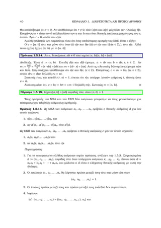 40 ΚΕΦΑΛΑΙΟ 1. ∆ΙΑΙΡΕΤΟΤΗΤΑ ΚΑΙ ΠΡΩΤΟΙ ΑΡΙΘΜΟΙ
Θα αποδείξουµε ότι r = 0. Αν υποθέσουµε ότι r 0, τότε (a|m και a|c) µας δίνει a|r. Οµοίως b|r.
Εποµένως το r είναι κοινό πολλαπλάσιο των a και b και είναι ϑετικός ακέραιος µικρότερος του c,
άτοπο. ΄Αρα r = 0, οπότε και c|m.
΄Αµεση συνέπεια των παραπάνω είναι ότι ένας ισοδύναµος ορισµός του ΕΚΠ είναι ο εξής:
Ο e = [a, b] τότε και µόνο τότε όταν (i) a|e και b|e (ii) αν a|c και b|c(c ∈ Z+), τότε e|c. Αλλά
ποια σχέση έχει ο (a, b) µε το [a, b];
Πρόταση 1.5.14. Αν a, b ακέραιοι, ab 0 τότε ισχύει (a, b)[a, b] = |ab|.
Απόδειξη. ΄Εστω d := (a, b). Επειδή d|a και d|b έχουµε, a = dr και b = ds, r, s ∈ Z. Αν
m := |ab|
d
= d2
|rs|
d
= |r · ds| = |rb| και m = |dr · s| = |as|. Από τις τελευταίες δύο σχέσεις έχουµε a|m
και b|m. Στη συνέχεια υποθέτουµε ότι a|c και b|c, (c ∈ Z). Εποµένως, c = au = bv, (u, v ∈ Z),
οπότε dru = dsv, δηλαδή ru = sv.
Συνεπώς r|sv, και επειδή (r, s) = 1, έπεται ότι r|v, υπάρχει λοιπόν ακέραιος t, τέτοιος ώστε
v = rt.
Αυτό σηµαίνει ότι, c = bv = brt = ±m · l δηλαδή m|c. Συνεπώς m = [a, b].
Πόρισµα 1.5.15. Ισχύει [a, b] = |ab| ακριβώς τότε, όταν (a, b) = 1.
Τους ορισµούς του ΜΚ∆ και του ΕΚΠ δύο ακέραιων µπορούµε να τους γενικεύσουµε για
πεπερασµένου πλήθους ακέραιους αριθµούς.
Ορισµός 1.5.16. Ως ΜΚ∆ των ακέραιων a1, a2, . . . , an ορίζεται ο ϑετικός ακέραιος d για τον
οποίο ισχύουν:
1. d|a1, d|a2, . . . , d|an και
2. αν d |a1, d |a2, . . . d |an, τότε d |d.
Ως ΕΚΠ των ακέραιων a1, a2, . . . , an ορίζεται ο ϑετικός ακέραιος c για τον οποίο ισχύουν:
1. a1|c, a2|c, . . . , an|c και
2. αν a1|s, a2|s, . . . an|s, τότε c|s
Παρατηρήσεις
1. Για το πεπερασµένο πλήθος ακέραιων ισχύει πρόταση, ανάλογη της 1.5.3. Συγκεκριµένα
d := (a1, a2, . . . , an), ακριβώς τότε όταν υπάρχουν ακέραιοι x1, x2, . . . xn τέτοιοι ώστε d =
a1x1 + a2x2 + · · · + anxn και µάλιστα ο d είναι ο ελάχιστος ϑετικός ακέραιος µε αυτή την
ιδιότητα.
2. Οι ακέραιοι a1, a2, . . . , an ϑα λέγονται πρώτοι µεταξύ τους τότε και µόνο τότε όταν
(a1, a2, . . . , an) = 1.
3. Οι έννοιες πρώτοι µεταξύ τους και πρώτοι µεταξύ τους ανά δύο δεν συµπίπτουν.
4. Ισχύουν.
(αʹ) (a1, a2, . . . , an) = ((a1, a2, . . . , an−1), an) και
 