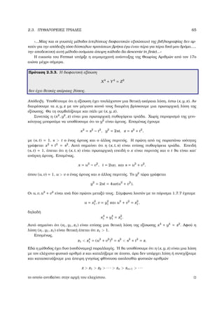 2.3. ΠΥΘΑΓΟΡΕΙΕΣ ΤΡΙΑ∆ΕΣ 65
«...Μίας και οι γνωστές µέθοδοι (επιλύσεως διοφαντικών εξισώσεων) της ϐιβλιογραφίας δεν αρ-
κούν για την απόδειξη τόσο δύσκολων προτάσεων ϐρήκα έγω έναν πέρα για πέρα δικό µου δρόµο.....
την αποδεικτική αυτή µέθοδο ονόµασα άπειρη κάθοδο (la descente in ﬁnie)...»
Η εικασία του Fermat υπήρξε η ατµοµηχανή ανάπτυξης της Θεωρίας Αριθµών από τον 17ο
αιώνα µέχρι σήµερα.
Πρόταση 2.3.3. Η διοφαντική εξίσωση
X4
+ Y4
= Z2
δεν έχει ϑετικές ακέραιες λύσεις.
Απόδειξη. Υποθέτουµε ότι η εξίσωση έχει τουλάχιστον µια ϑετική ακέραια λύση, έστω (x, y, z). Αν
διαιρέσουµε τα x, y, z µε τον µέγιστο κοινό τους διαιρέτη ϐρίσκουµε µια πρωταρχική λύση της
εξίσωσης. Θα τη συµβολίζουµε και πάλι µε (x, y, z).
Συνεπώς η (x2
, y2
, z) είναι µια πρωταρχική πυθαγόρεια τριάδα. Χωρίς περιορισµό της γενι-
κότητας µπορούµε να υποθέσουµε ότι το y2
είναι άρτιος. Εποµένως έχουµε
x2
= s2
− t2
, y2
= 2st, z = s2
+ t2
,
µε (s, t) = 1, s > t ο ένας άρτιος και ο άλλος περιττός. Η πρώτη από τις παραπάνω ισότητες
γράφεται x2
+ t2
= s2
. Αυτό σηµαίνει ότι η (x, t, s) είναι επίσης πυθαγόρεια τριάδα. Επειδή
(s, t) = 1, έπεται ότι η (x, t, s) είναι πρωταρχική επειδή ο x είναι περιττός και ο t ϑα είναι κατ΄
ανάγκη άρτιος. Εποµένως,
x = u2
− v2
, t = 2uv, και s = u2
+ v2
,
όπου (u, v) = 1, u > v ο ένας άρτιος και ο άλλος περιττός. Το y2
τώρα γράφεται
y2
= 2st = 4uv(u2
+ v2
).
Οι u, v, u2
+ v2
είναι ανά δύο πρώτοι µεταξύ τους. Σύµφωνα λοιπόν µε το πόρισµα 1.7.7 έχουµε
u = x2
1 , v = y2
1 και u2
+ v2
= z2
1,
δηλαδή
x4
1 + y4
1 = z2
1.
Αυτό σηµαίνει ότι (x1, y1, z1) είναι επίσης µια ϑετική λύση της εξίσωσης x4
+ y4
= z2
. Αφού η
λύση (x1, y1, z1) είναι ϑετική έπεται ότι z1 > 1.
Εποµένως,
z1 < z4
1 = (u2
+ v2
)2
= s2
< s2
+ t2
= z.
Εδώ η µέθοδος έχει δυο (ισοδύναµες) παραλλαγές. ΄Η ϑα υποθέσουµε ότι η (x, y, z) είναι µια λύση
µε τον ελάχιστο ϕυσικό αριθµό z και καταλήξαµε σε άτοπο, άρα δεν υπάρχει λύση ή συνεχίζουµε
και κατασκευάζουµε µια άπειρη γνησίως ϕθίνουσα ακολουθία ϕυσικών αριθµών
z > z1 > z2 > · · · > zn > zn+1 > · · ·
το οποίο αντιβαίνει στην αρχή του ελαχίστου.
 