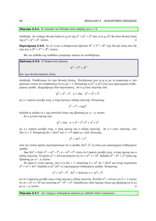 66 ΚΕΦΑΛΑΙΟ 2. ∆ΙΟΦΑΝΤΙΚΕΣ ΕΞΙΣΩΣΕΙΣ
Πόρισµα 2.3.4. Η «εικασία» του Fermat είναι αληθής για n = 4.
Απόδειξη. Αν υπήρχε ϑετική λύση (x, y, z) της x4
+ y4
= z4
τότε η (x, y, z2
) ϑα ήταν ϑετική λύση
της x4
+ y4
= z2
, άτοπο.
Παρατήρηση 2.3.5. Αν 4 | n και η διοφαντική εξίσωση Xn
+ Yn
= Zn
είχε ϑετική λύση τότε ϑα
είχε και η X4
+ Y4
= Z4
, άτοπο.
Με την µέθοδο της καθόδου µπορούµε ακόµα να αποδείξουµε
Πρόταση 2.3.6. Η διοφαντική εξίσωση
X4
− Y4
= Z2
δεν έχει ϑετική ακέραια λύση.
Απόδειξη. Υποθέτουµε ότι έχει ϑετικές λύσεις. Επιλέγουµε µία (x, y, z) µε το µικρότερο x. ∆εν
χάνουµε τίποτα αν υποθέσουµε ότι (x, y) = 1. Εποµένως η (x2
, z, y2
) είναι µια πρωταρχική πυθα-
γόρεια τριάδα. Ξεχωρίζουµε δύο περιπτώσεις: Αν ο y είναι περιττός τότε
y2
= s2
− t2
, z = 2st, x2
= s2
+ t2
,
µε s, t πρώτοι µεταξύ τους, ο ένας άρτιος ο άλλος περιττός. Εποµένως,
s4
− t4
= (xy)2
,
δηλαδή η τριάδα (s, t, xy) αποτελεί λύση της εξίσωσης µε s < x, άτοπο.
Αν ο y είναι άρτιος τοτε
y2
= 2st, z = s2
− t2
, x2
= s2
+ t2
,
µε s, t πρώτοι µεταξύ τους, ο ένας άρτιος και ο άλλος περιττός. Αν ο t είναι περιττός, τότε
(2s, t) = 1. Εποµένως 2s = (2u)2
και t = v2
αφού y = 2st. Συνεπώς,
x2
= 4u4
+ v4
,
από την οποία σχέση συµπεραίνουµε ότι η τριάδα (2u2
, v2
, x) είναι µια πρωταρχική πυθαγόρεια
τριάδα.
΄Αρα 2u2
= 2ml, v2
= m2
− l2
, x = m2
+ l2
, όπου m, l πρώτοι µεταξύ τους, ο ένας άρτιος και ο
άλλος περιττός. Η σχέση u2
= ml συνεπάγεται ότι m = a2
, l = b2
, δηλαδή a4
− b4
= v2
λύση της
εξίσωσης µε a < x, άτοπο.
Αν τώρα ο t είναι άρτιος, τότε ο (s, 2t) = 1, εποµένως s = u2
, 2t = (2v)2
και όπως παραπάνω
x2
= u4
+ 4v4
, δηλαδή ο (u2
, 2v2
, x) πρωταρχική πυθαγόρεια τριάδα. Εποµένως,
u2
= m2
− l2
, 2v2
= 2ml και x = m2
+ l2
,
µε m, l πρώτους µεταξύ τους ο ένας άρτιος ο άλλος περιττός. Επειδή v2
= ml και (m, l) = 1 έπεται
ότι m = a2
, l = b2
και συνεπώς a4
− b4
= u2
, δηλαδή και πάλι έχουµε λύση της εξίσωσης (a, b, u)
µε a < x, άτοπο.
Πόρισµα 2.3.7. ∆εν υπάρχει πυθαγόρειο τρίγωνο µε εµβαδό τέλειο τετράγωνο.
 