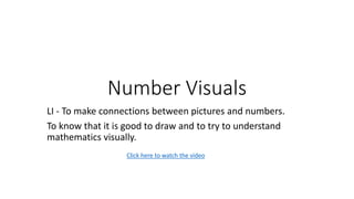 Number Visuals
LI - To make connections between pictures and numbers.
To know that it is good to draw and to try to understand
mathematics visually.
Click here to watch the video
 