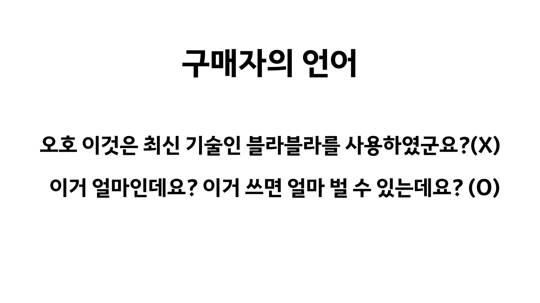 오호 이것은 최신 기술인 블라블라를 사용하였군요?(X)
이거 얼마인데요? 이거 쓰면 얼마 벌 수 있는데요? (O)
구매자의 언어
 