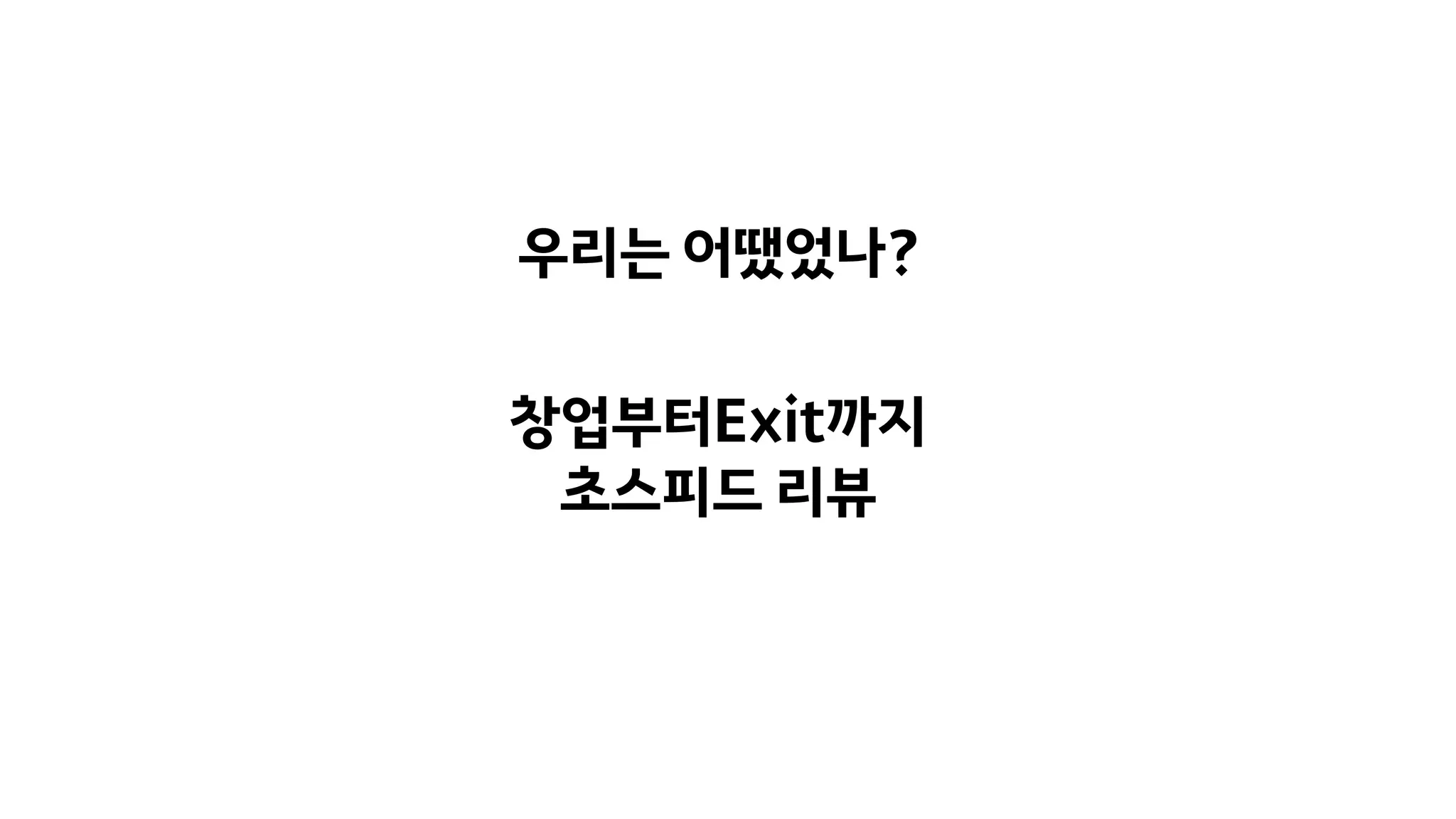 창업부터Exit까지
초스피드 리뷰
우리는 어땠었나?
 