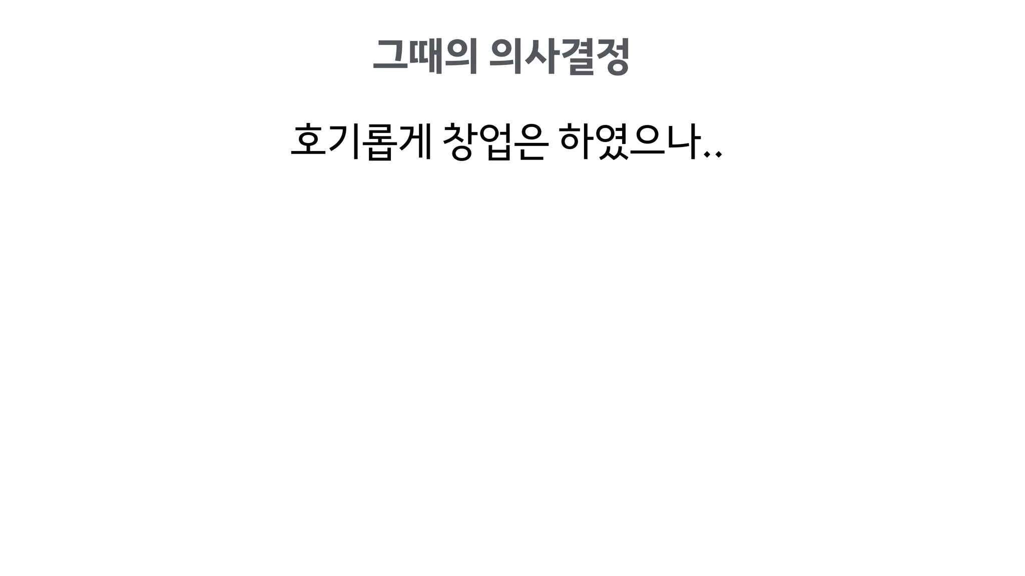 그때의 의사결정
호기롭게 창업은 하였으나..
 