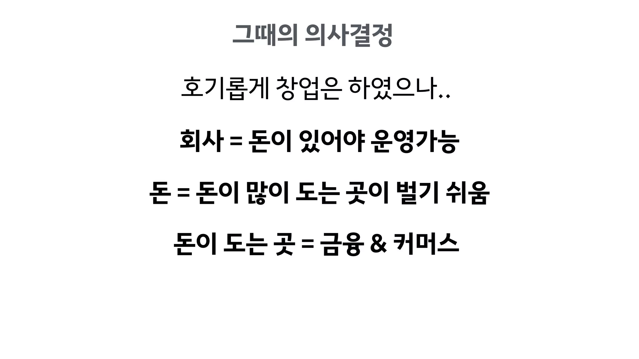 회사 = 돈이 있어야 운영가능
돈 = 돈이 많이 도는 곳이 벌기 쉬움
돈이 도는 곳 = 금융 & 커머스
그때의 의사결정
호기롭게 창업은 하였으나..
 