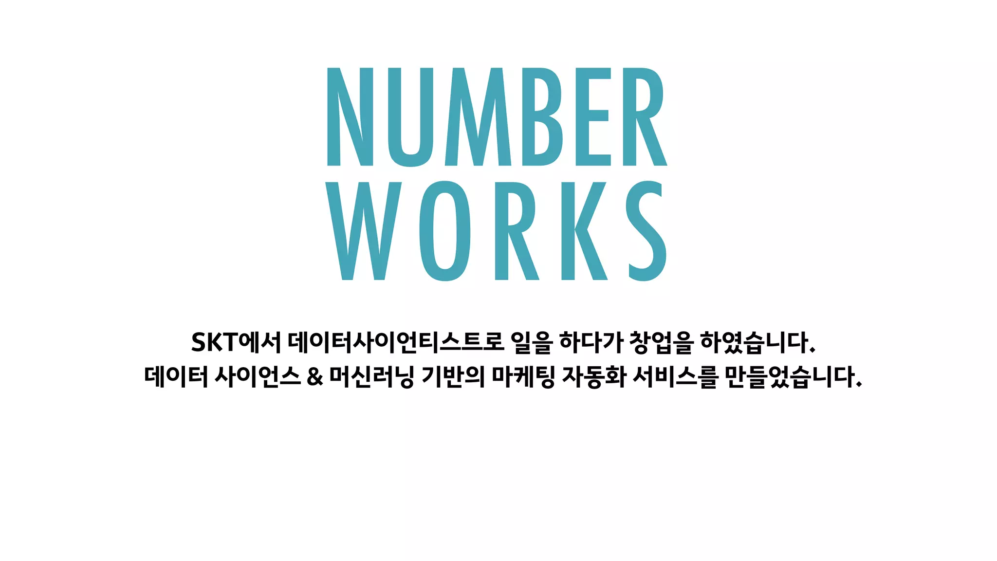 NUMBER
WORKS
데이터 사이언스 & 머신러닝 기반의 마케팅 자동화 서비스를 만들었습니다.
SKT에서 데이터사이언티스트로 일을 하다가 창업을 하였습니다.
 