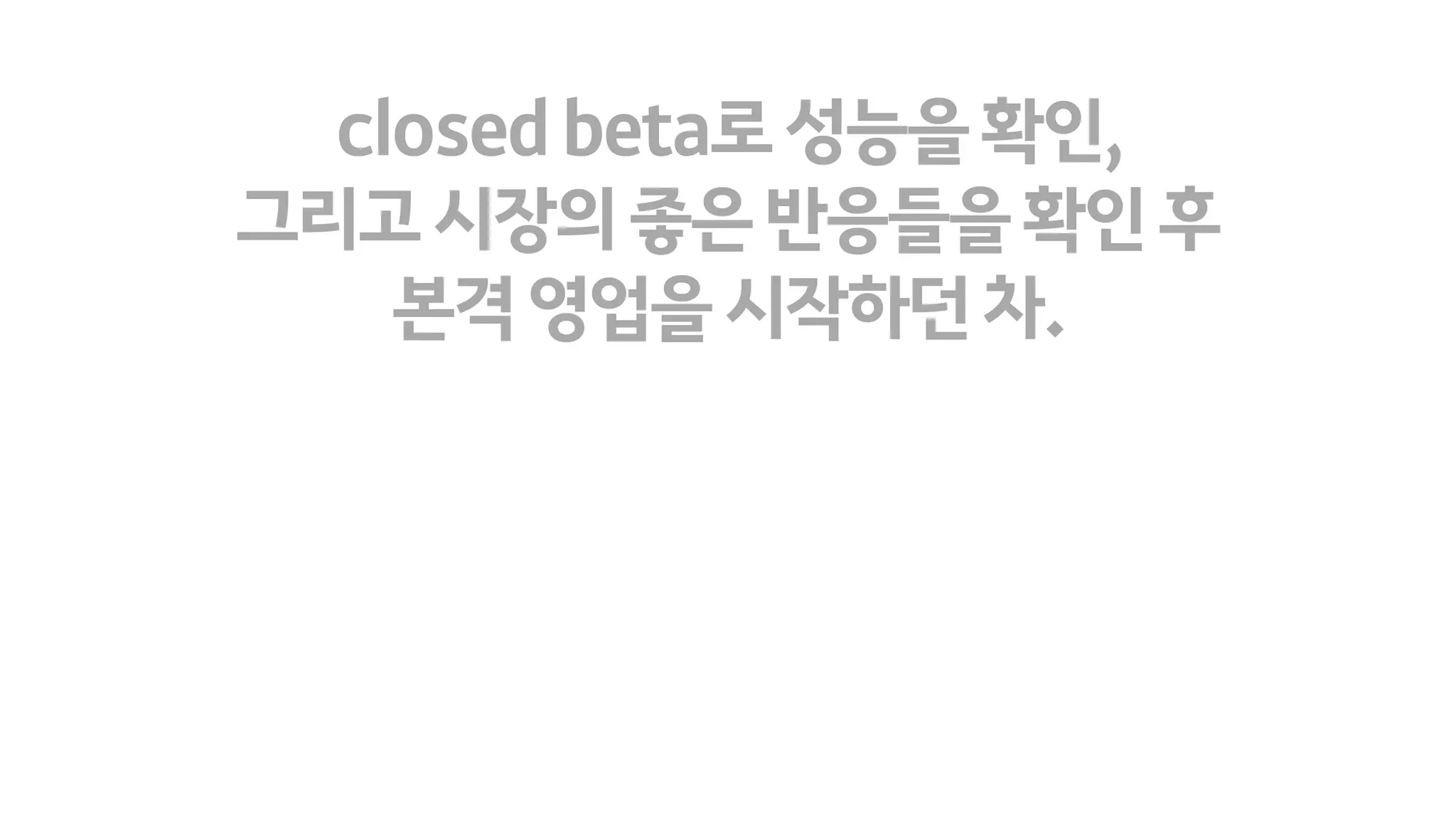 closedbeta로성능을확인,
그리고시장의좋은반응들을확인후
본격영업을시작하던차.
 