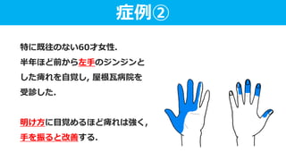特に既往のない60才女性．
半年ほど前から左手のジンジンと
した痺れを自覚し, 屋根瓦病院を
受診した.
明け方に目覚めるほど痺れは強く,
手を振ると改善する.
症例②
 